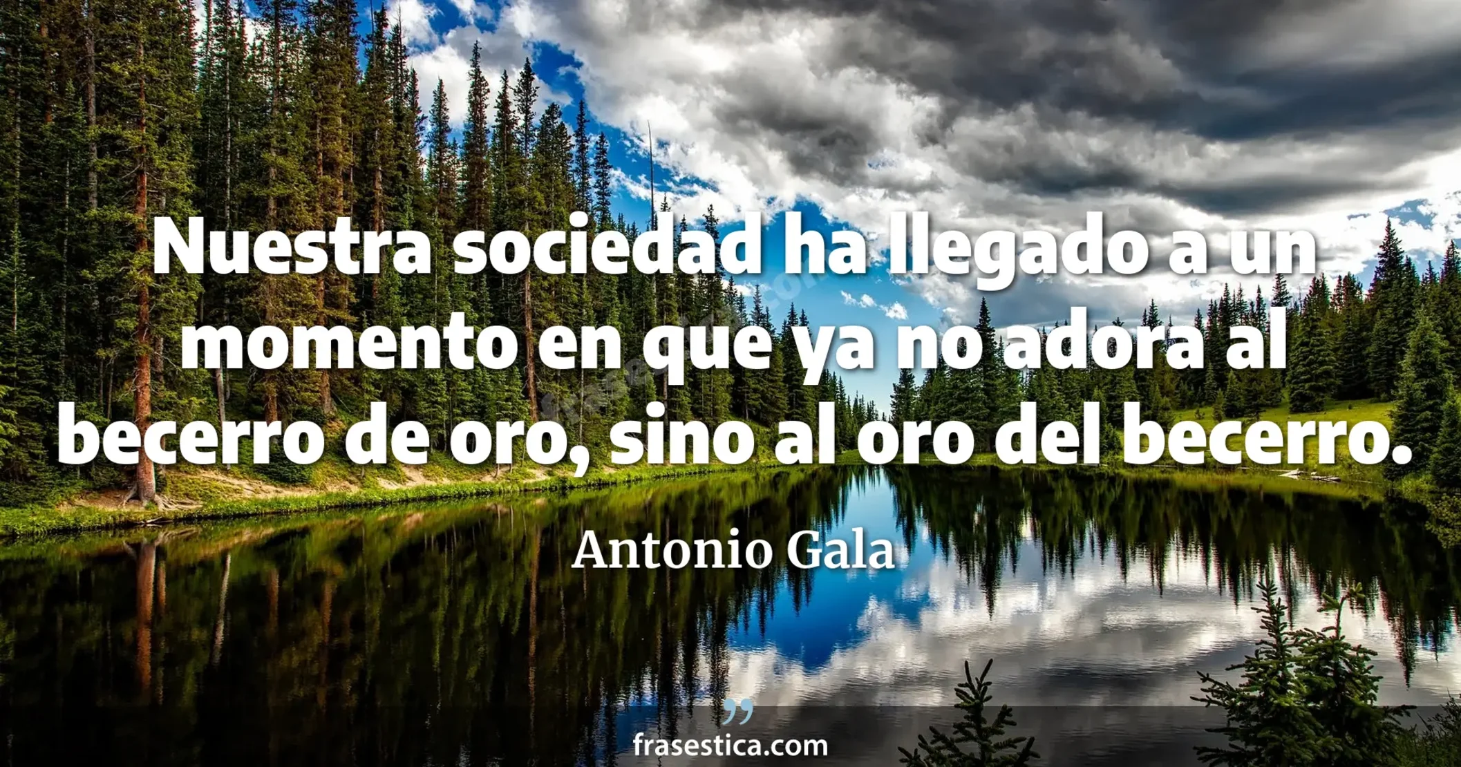 Nuestra sociedad ha llegado a un momento en que ya no adora al becerro de oro, sino al oro del becerro.  - Antonio Gala