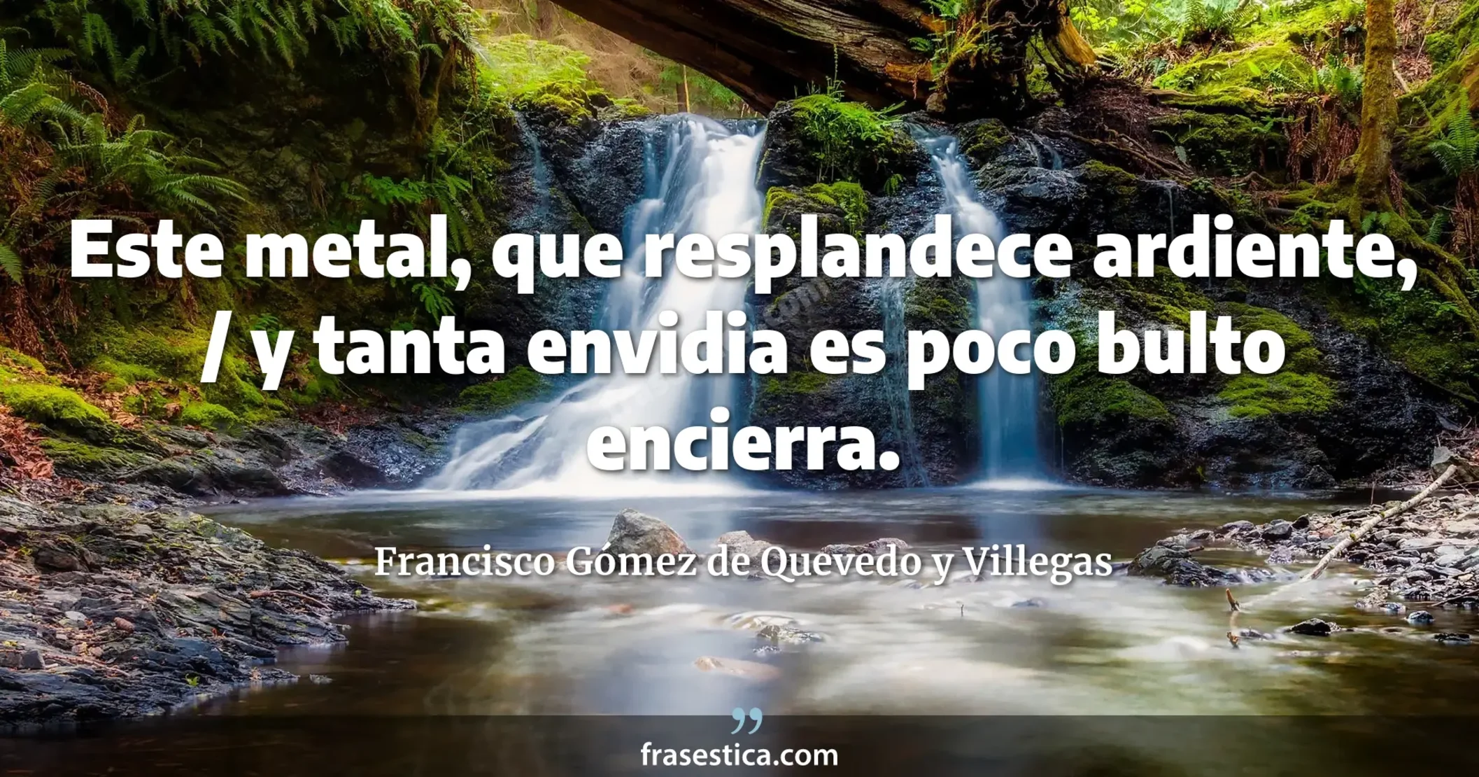 Este metal, que resplandece ardiente, / y tanta envidia es poco bulto encierra. - Francisco Gómez de Quevedo y Villegas