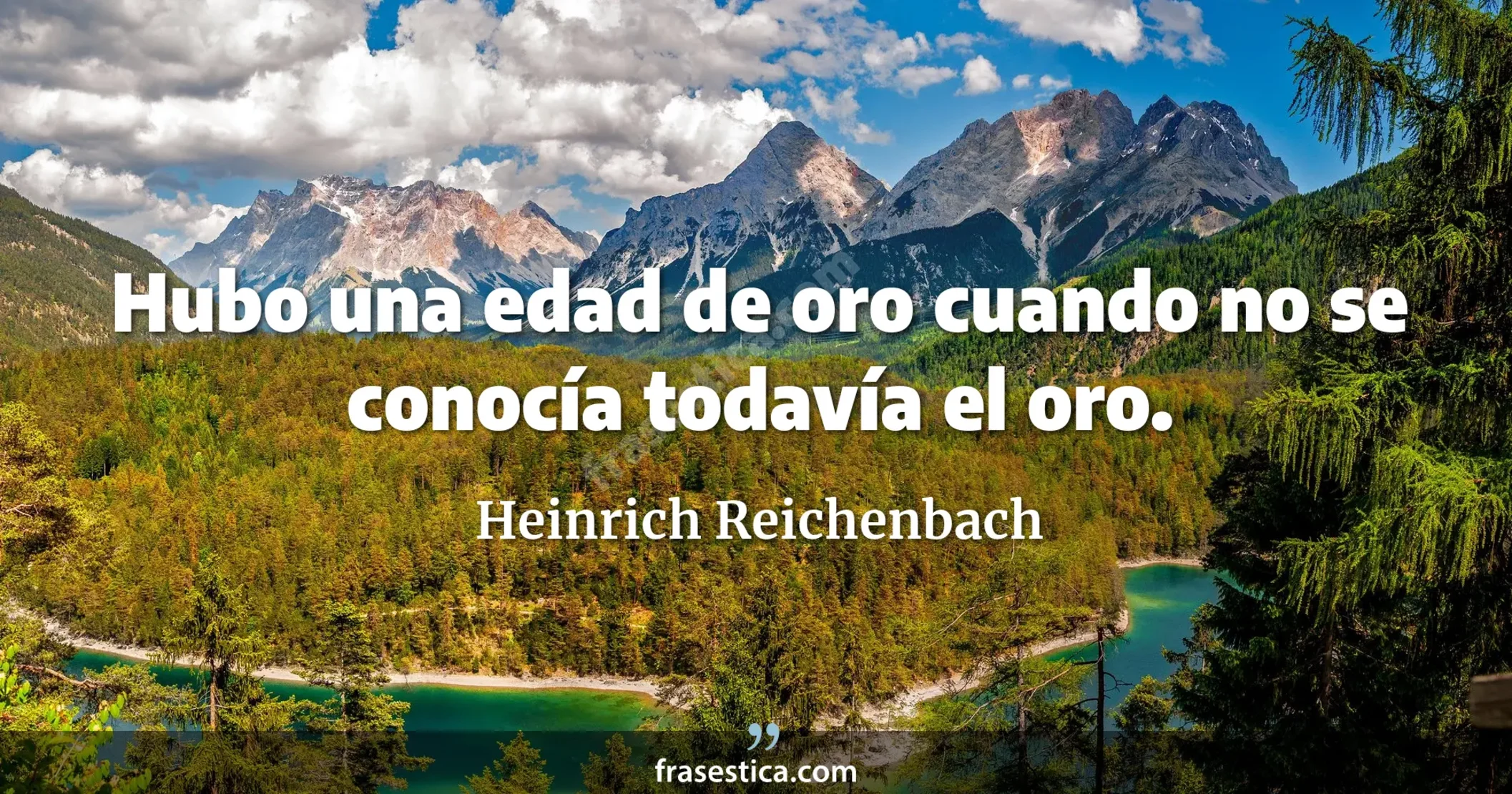 Hubo una edad de oro cuando no se conocía todavía el oro. - Heinrich Reichenbach