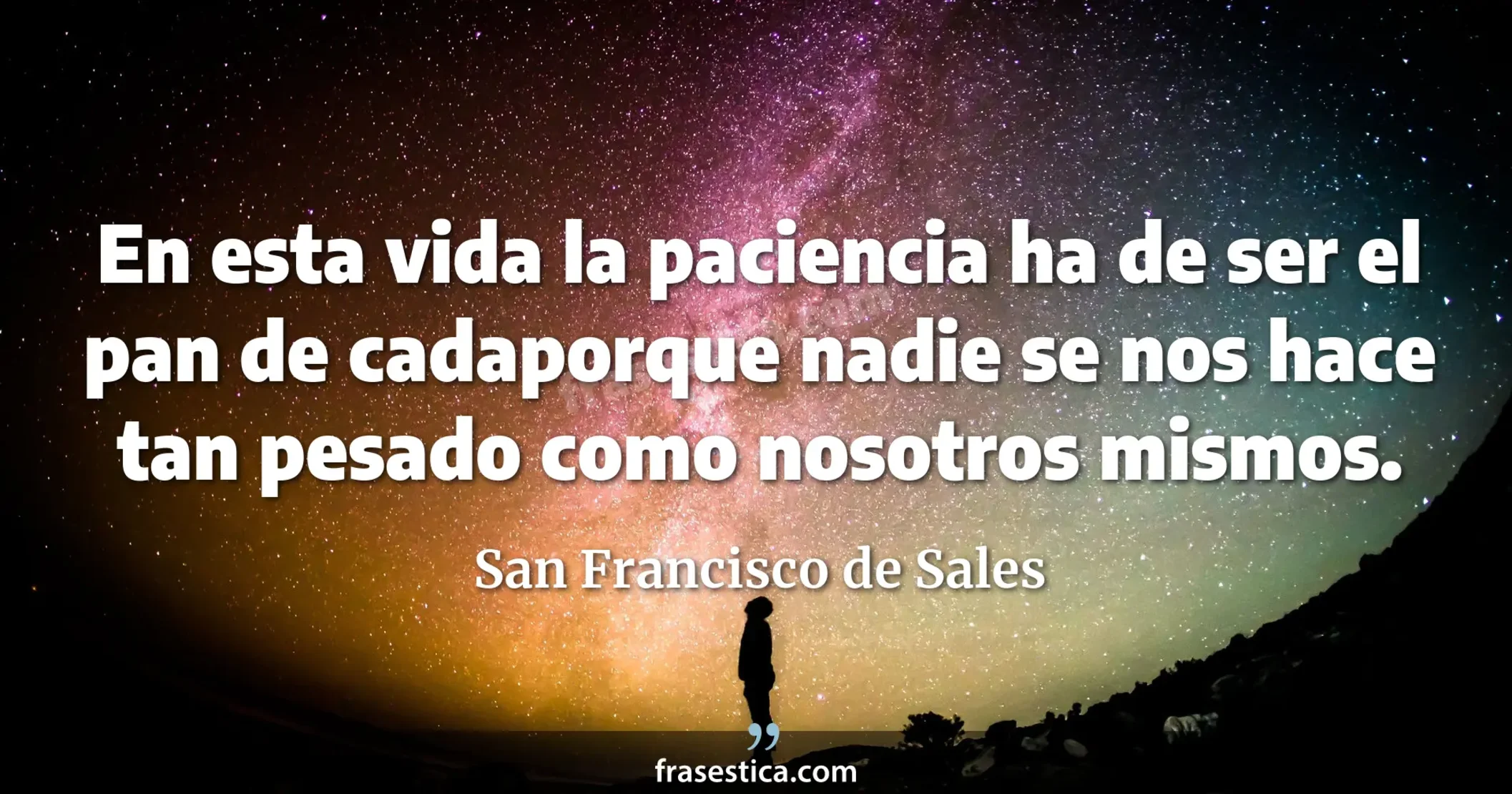 En esta vida la paciencia ha de ser el pan de cadaporque nadie se nos hace tan pesado como nosotros mismos. - San Francisco de Sales