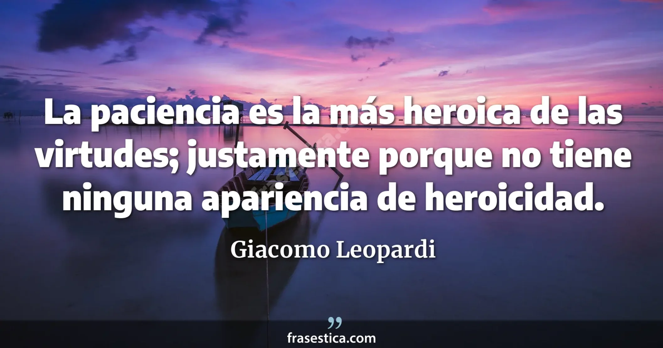 La paciencia es la más heroica de las virtudes; justamente porque no tiene ninguna apariencia de heroicidad. - Giacomo Leopardi