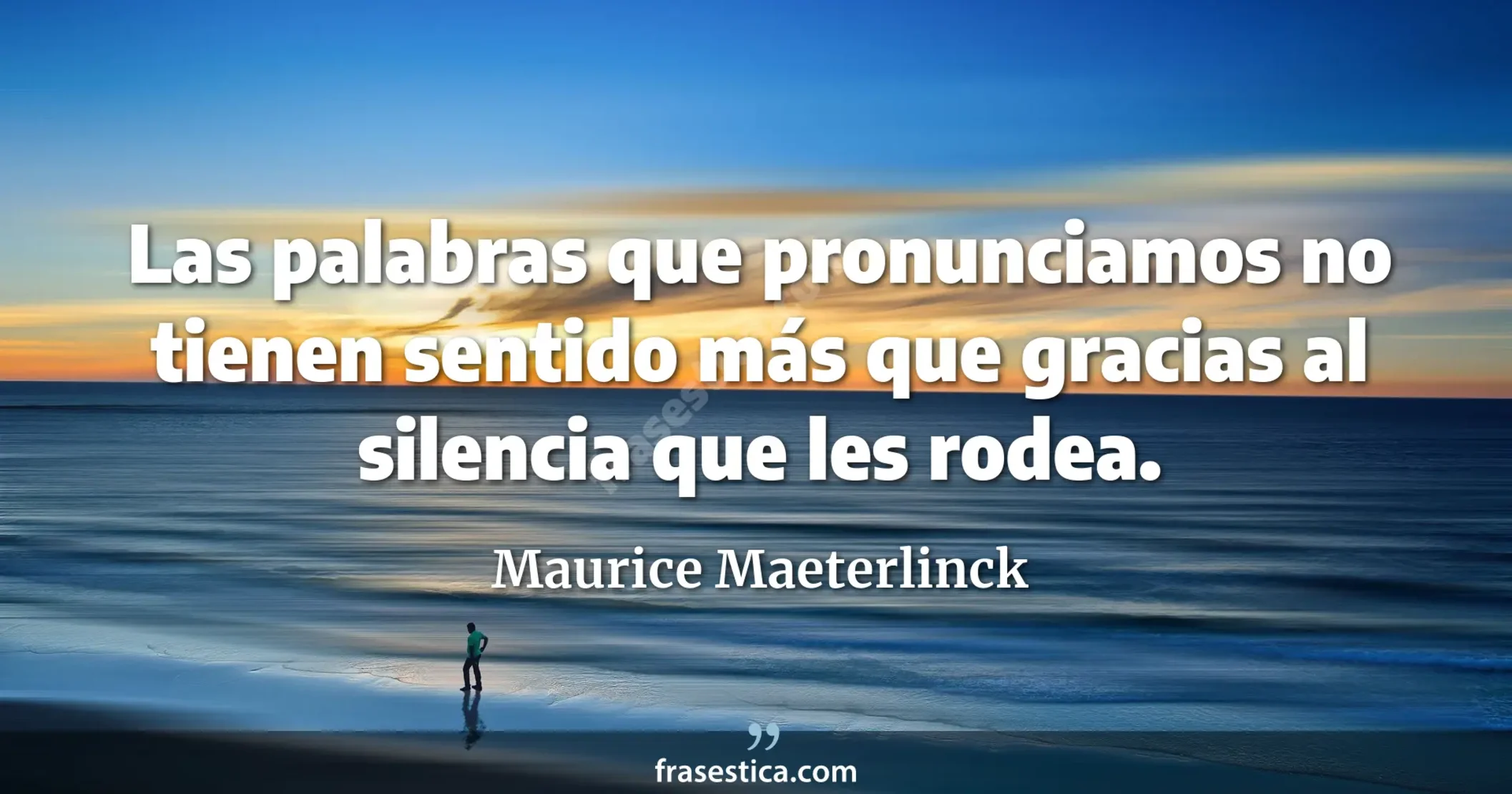 Las palabras que pronunciamos no tienen sentido más que gracias al silencia que les rodea. - Maurice Maeterlinck