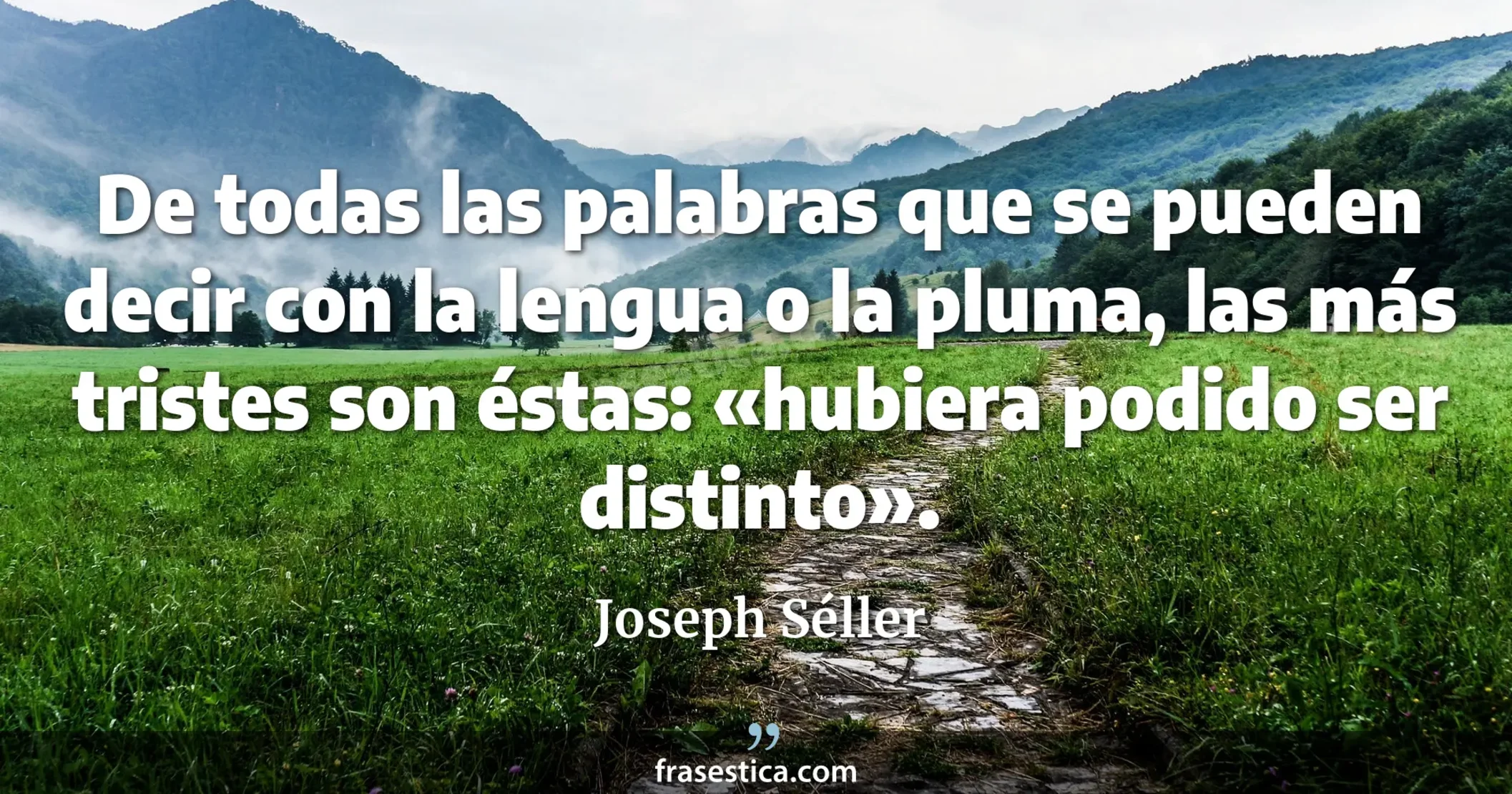 De todas las palabras que se pueden decir con la lengua o la pluma, las más tristes son éstas: «hubiera podido ser distinto». - Joseph Séller