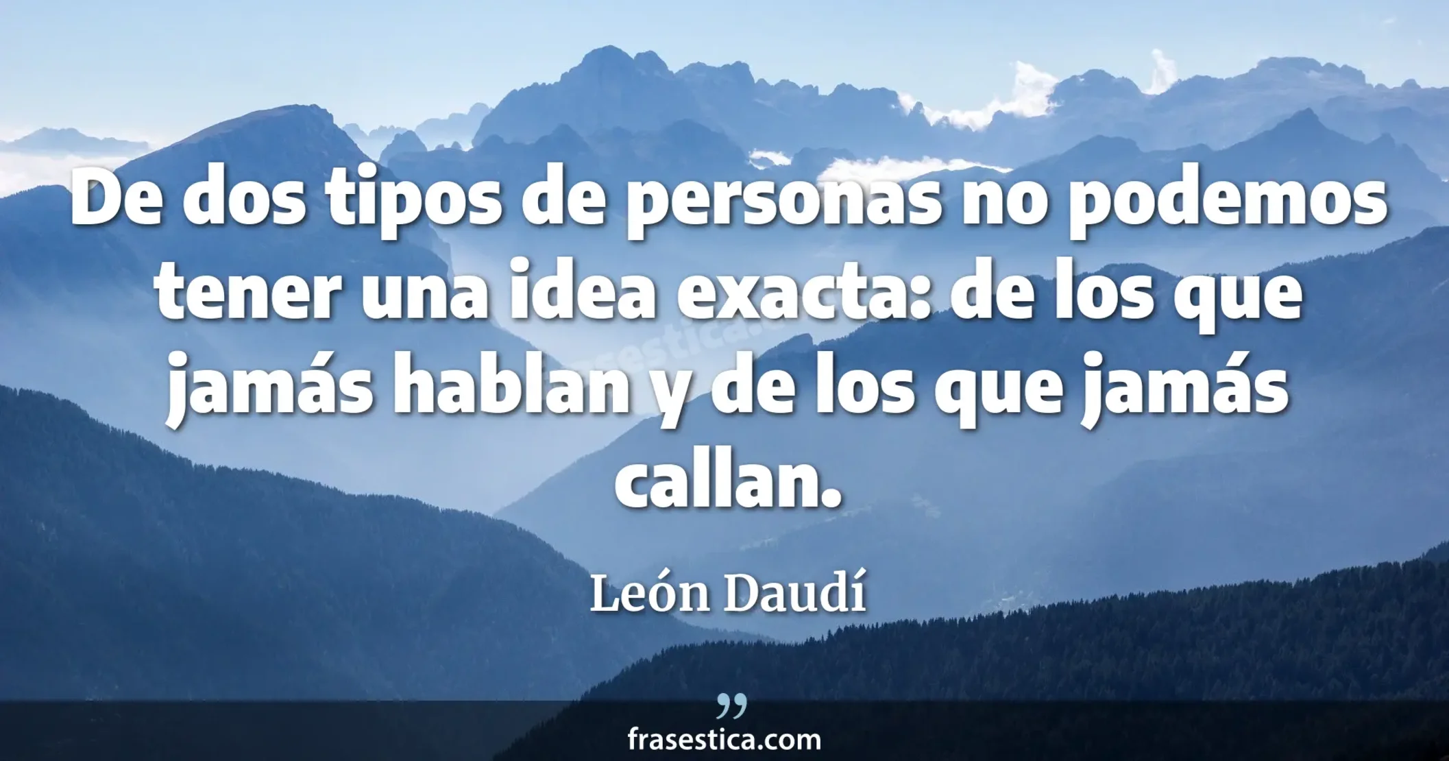 De dos tipos de personas no podemos tener una idea exacta: de los que jamás hablan y de los que jamás callan. - León Daudí