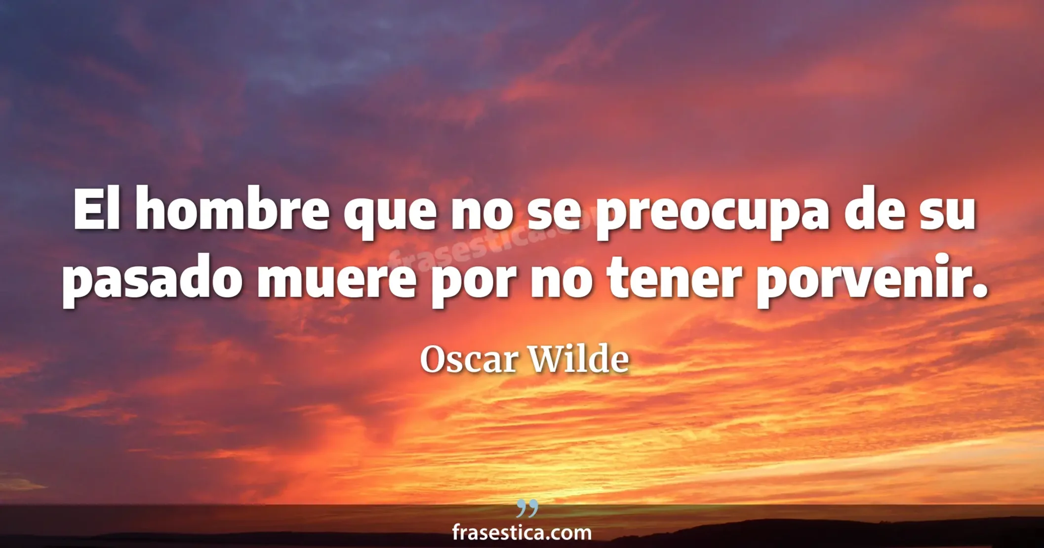 El hombre que no se preocupa de su pasado muere por no tener porvenir.  - Oscar Wilde