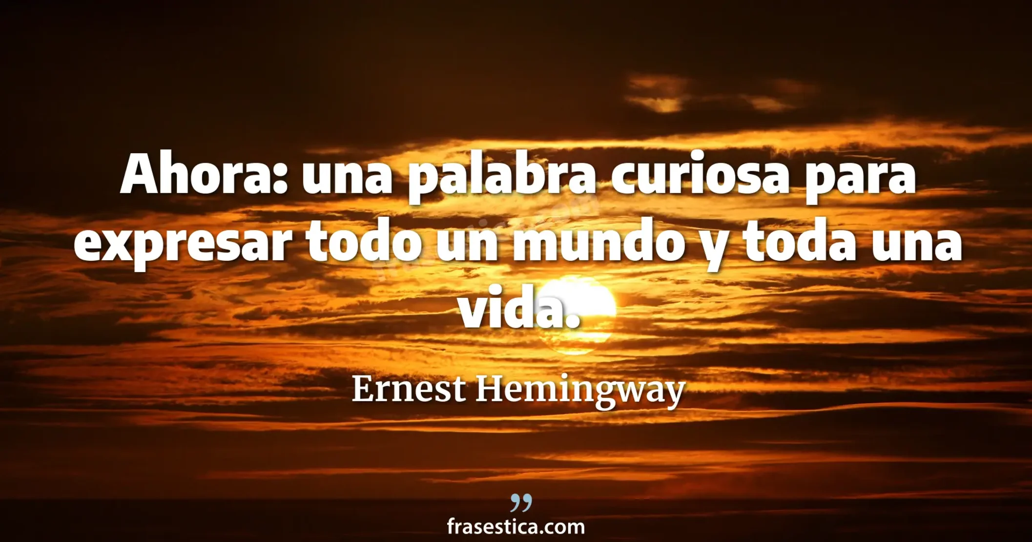 Ahora: una palabra curiosa para expresar todo un mundo y toda una vida. - Ernest Hemingway
