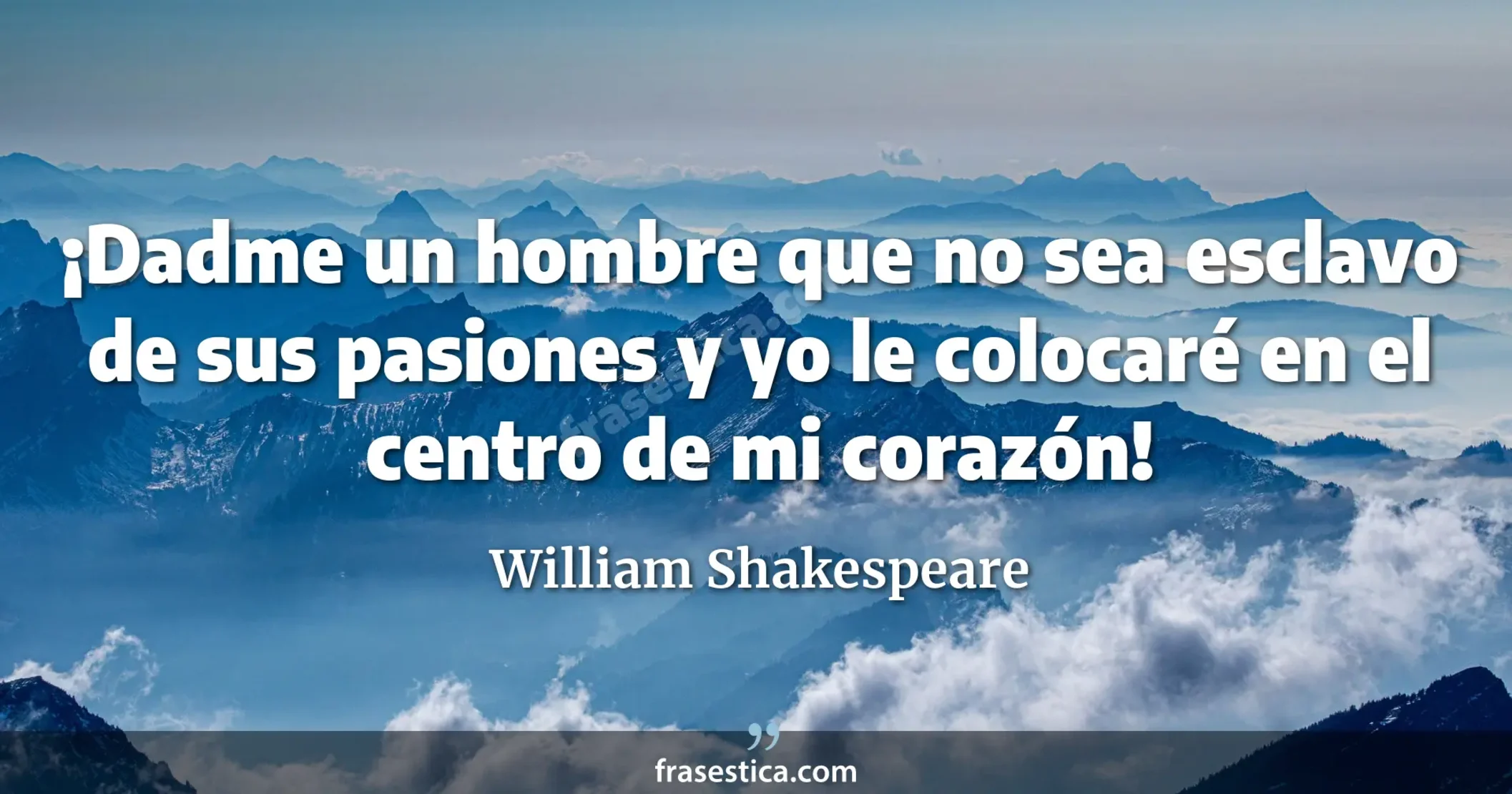 ¡Dadme un hombre que no sea esclavo de sus pasiones y yo le colocaré en el centro de mi corazón! - William Shakespeare
