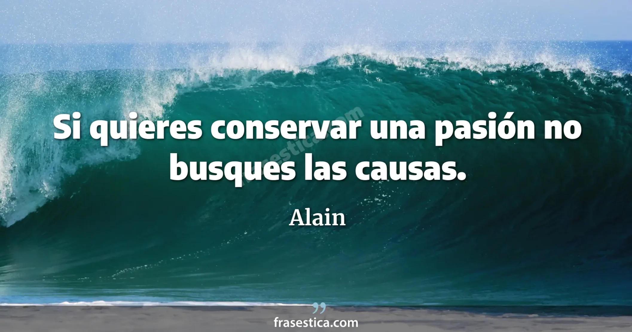 Si quieres conservar una pasión no busques las causas.  - Alain