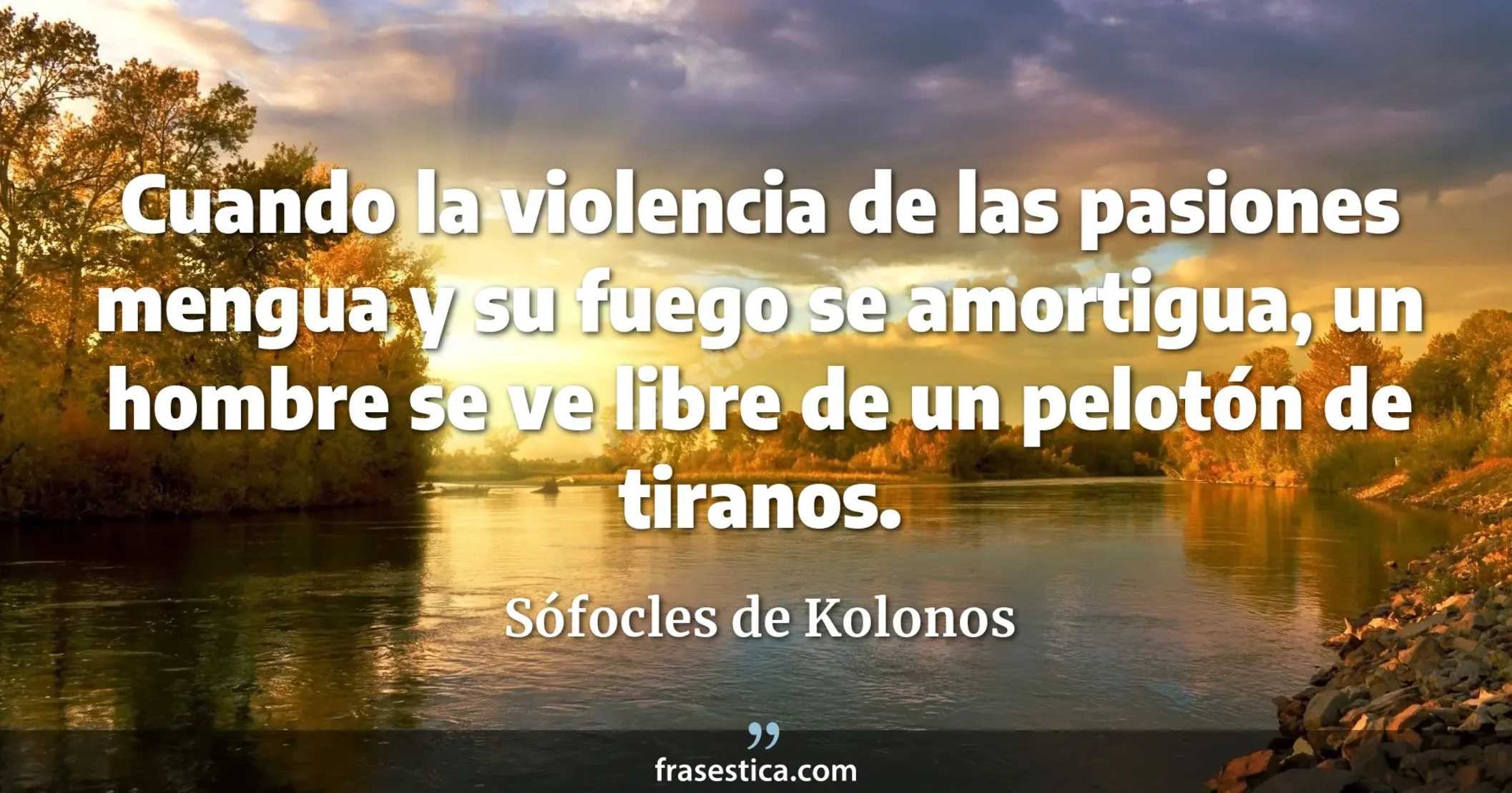 Cuando la violencia de las pasiones mengua y su fuego se amortigua, un hombre se ve libre de un pelotón de tiranos. - Sófocles de Kolonos