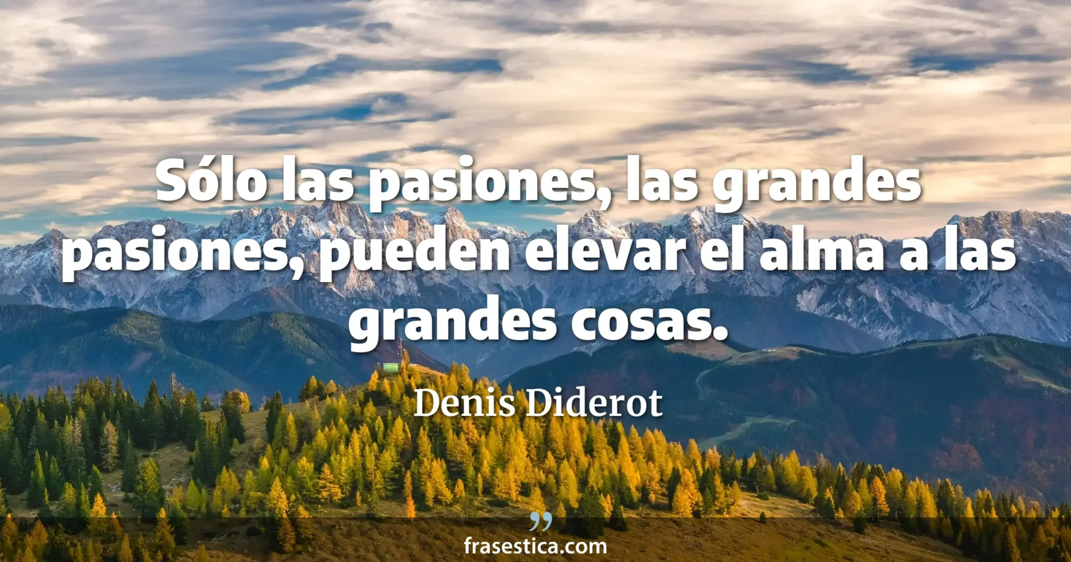 Sólo las pasiones, las grandes pasiones, pueden elevar el alma a las grandes cosas.  - Denis Diderot