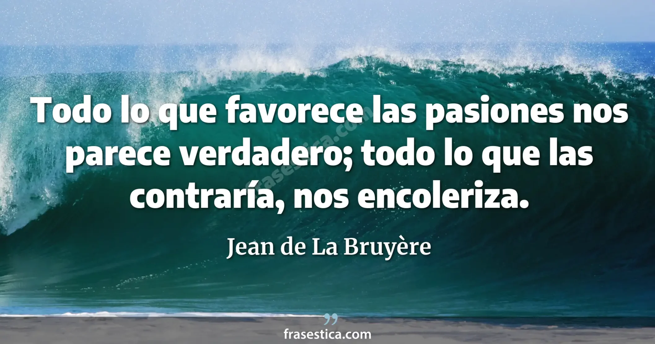 Todo lo que favorece las pasiones nos parece verdadero; todo lo que las contraría, nos encoleriza. - Jean de La Bruyère