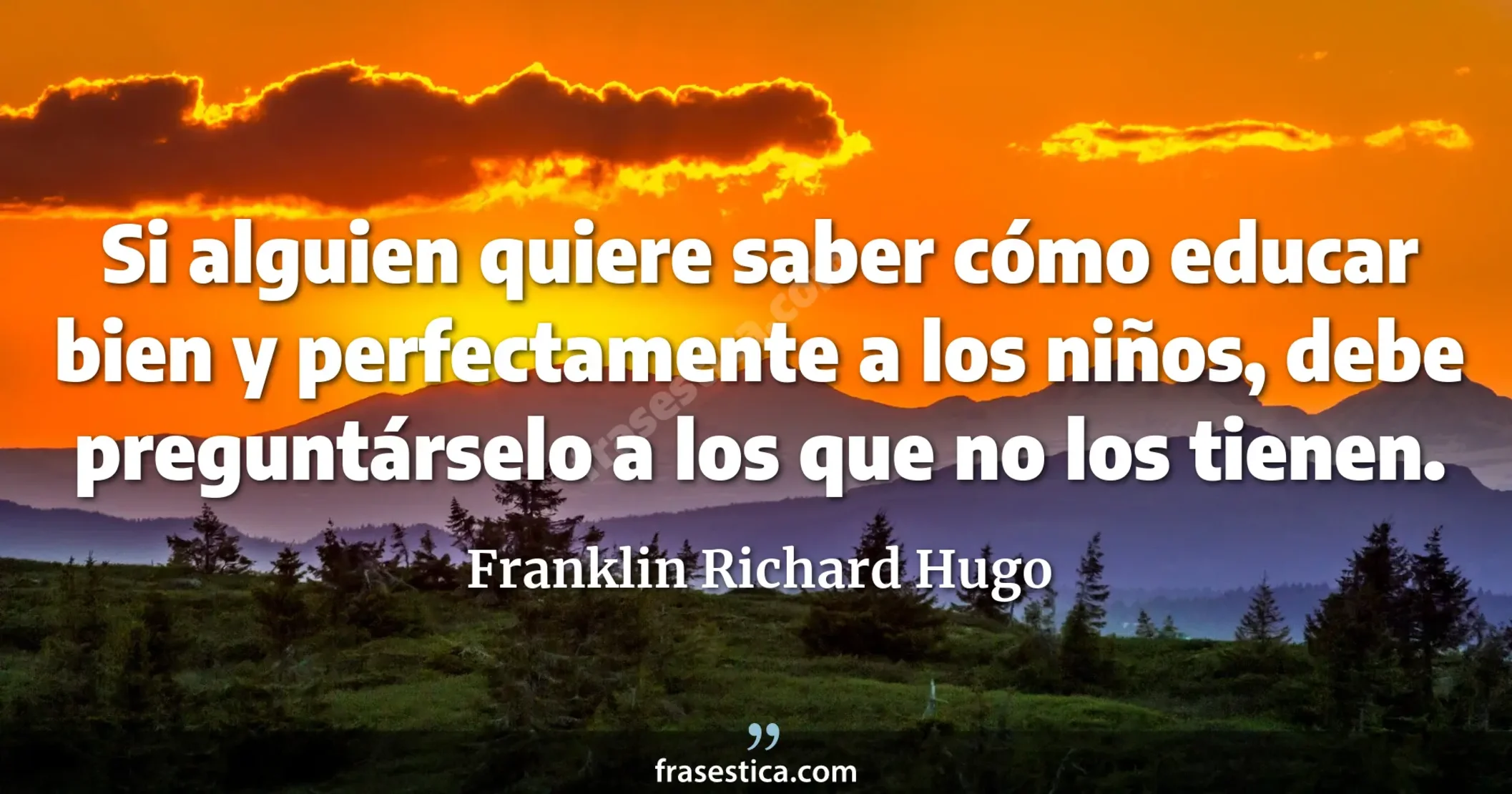 Si alguien quiere saber cómo educar bien y perfectamente a los niños, debe preguntárselo a los que no los tienen. - Franklin Richard Hugo