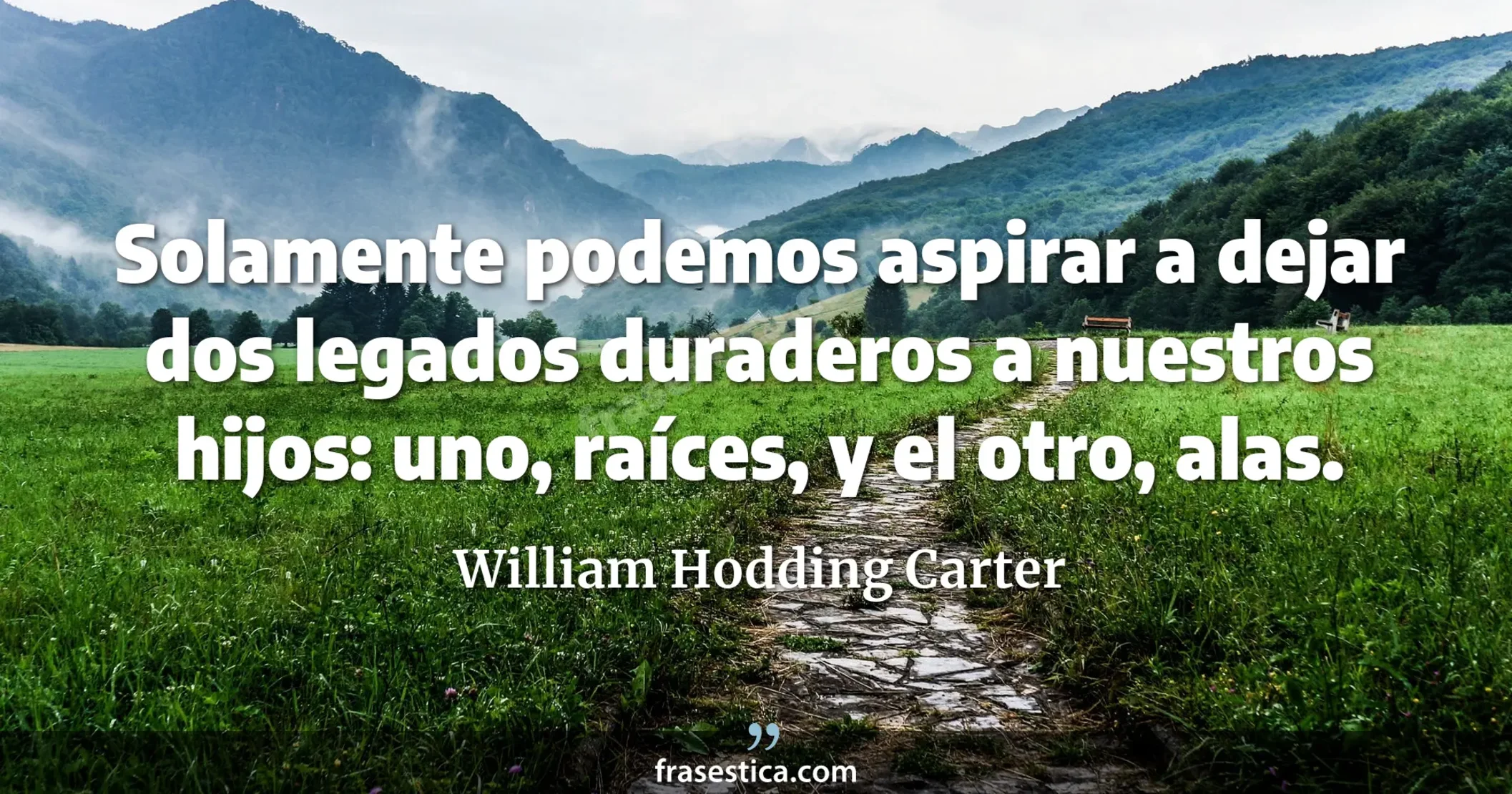 Solamente podemos aspirar a dejar dos legados duraderos a nuestros hijos: uno, raíces, y el otro, alas. - William Hodding Carter
