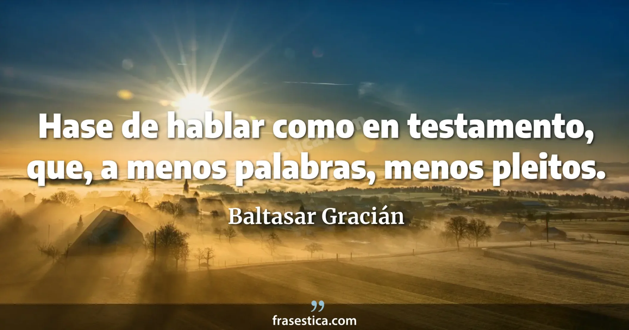 Hase de hablar como en testamento, que, a menos palabras, menos pleitos. - Baltasar Gracián