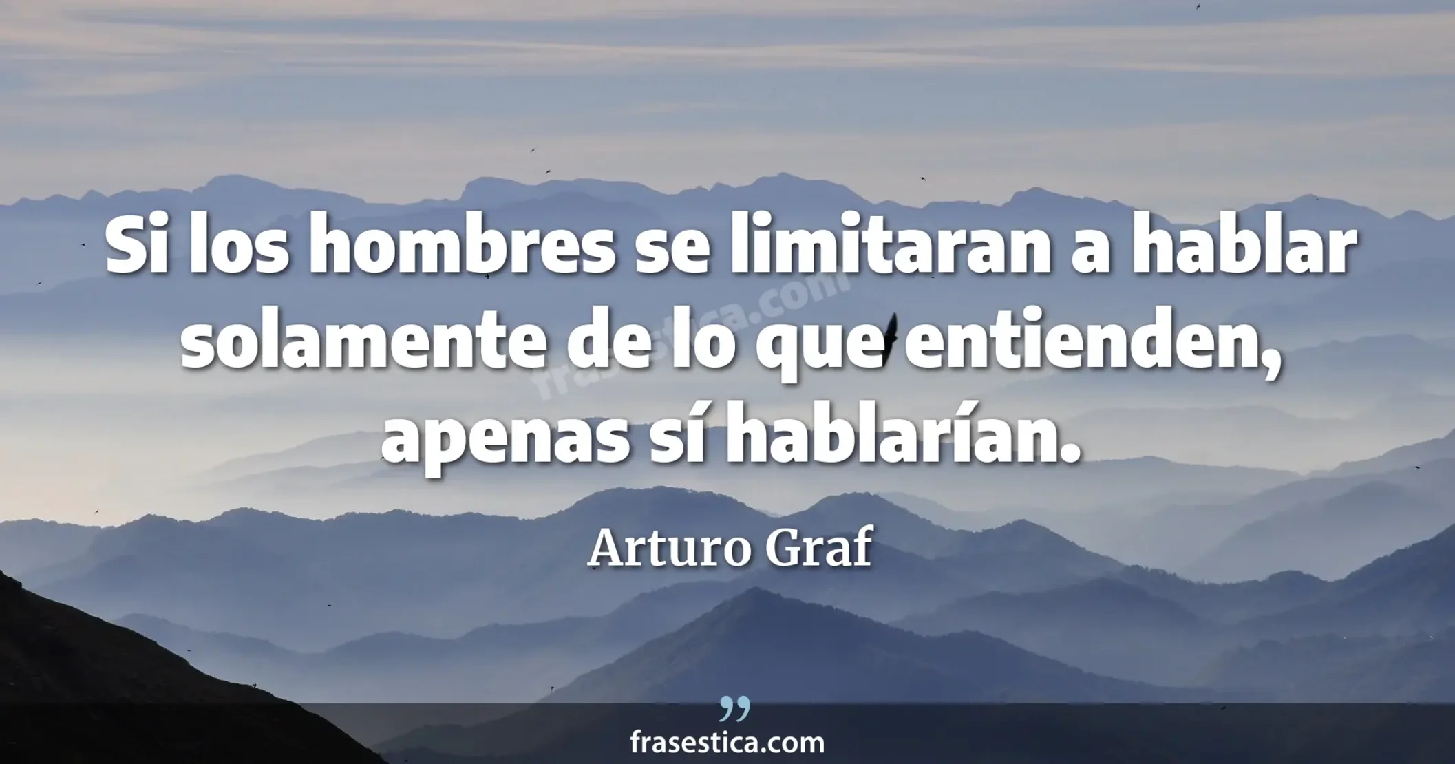 Si los hombres se limitaran a hablar solamente de lo que entienden, apenas sí hablarían. - Arturo Graf