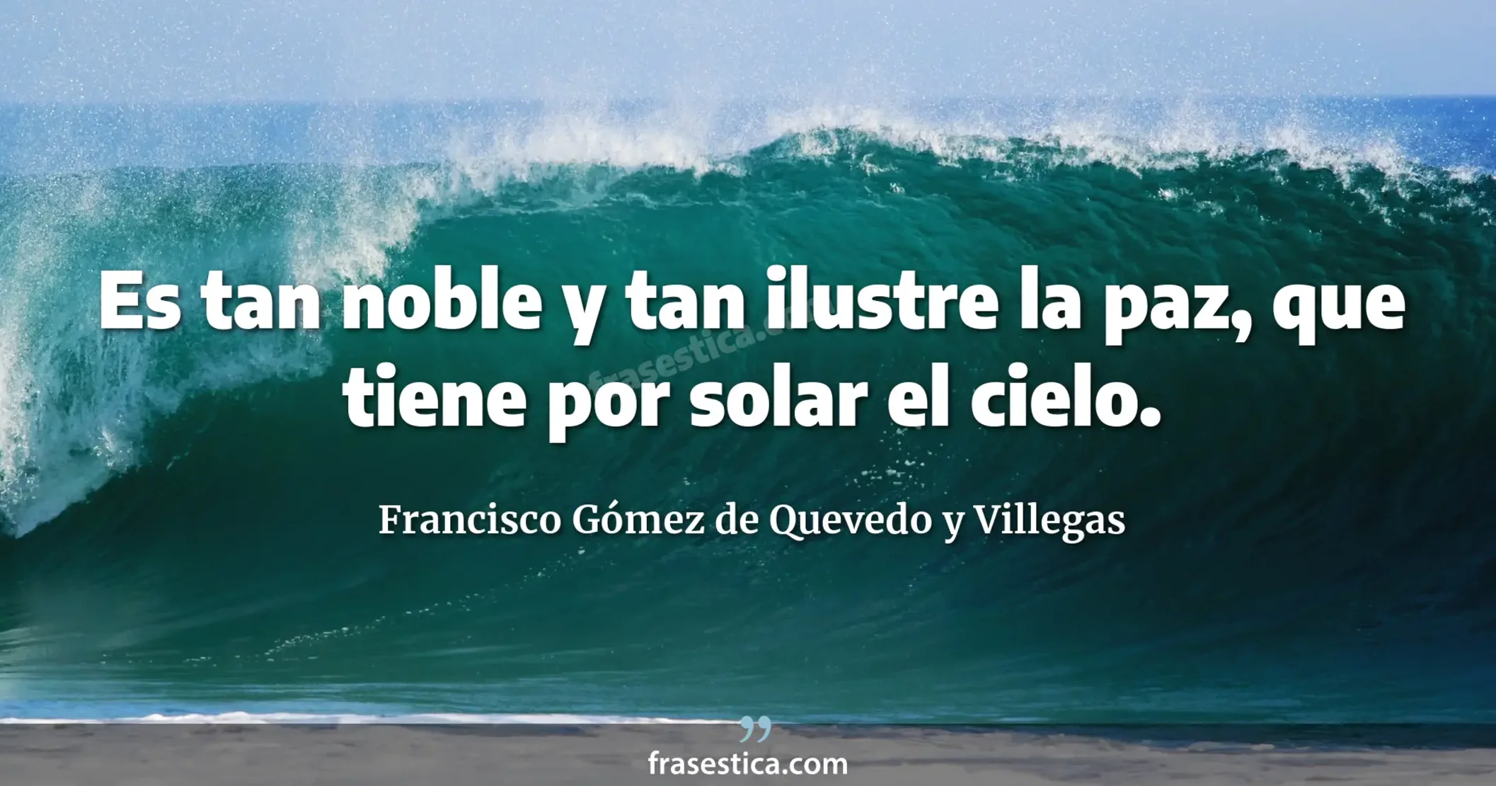 Es tan noble y tan ilustre la paz, que tiene por solar el cielo. - Francisco Gómez de Quevedo y Villegas