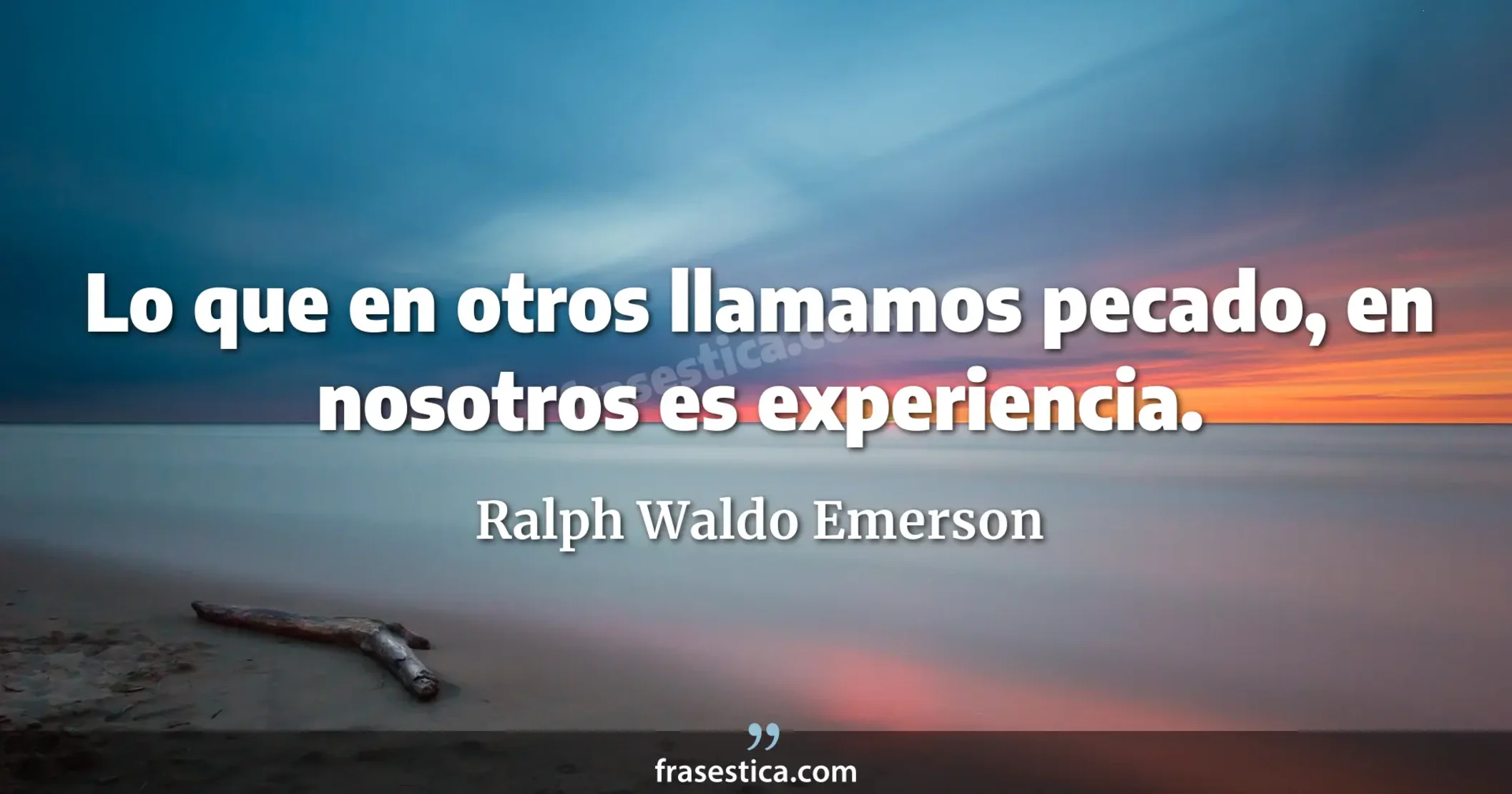 Lo que en otros llamamos pecado, en nosotros es experiencia. - Ralph Waldo Emerson