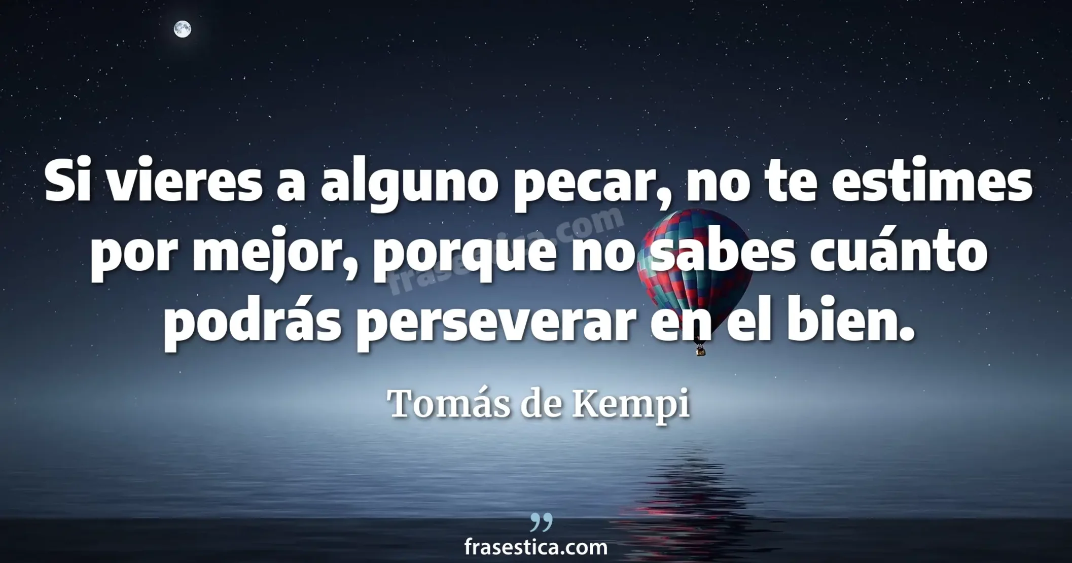 Si vieres a alguno pecar, no te estimes por mejor, porque no sabes cuánto podrás perseverar en el bien.  - Tomás de Kempi