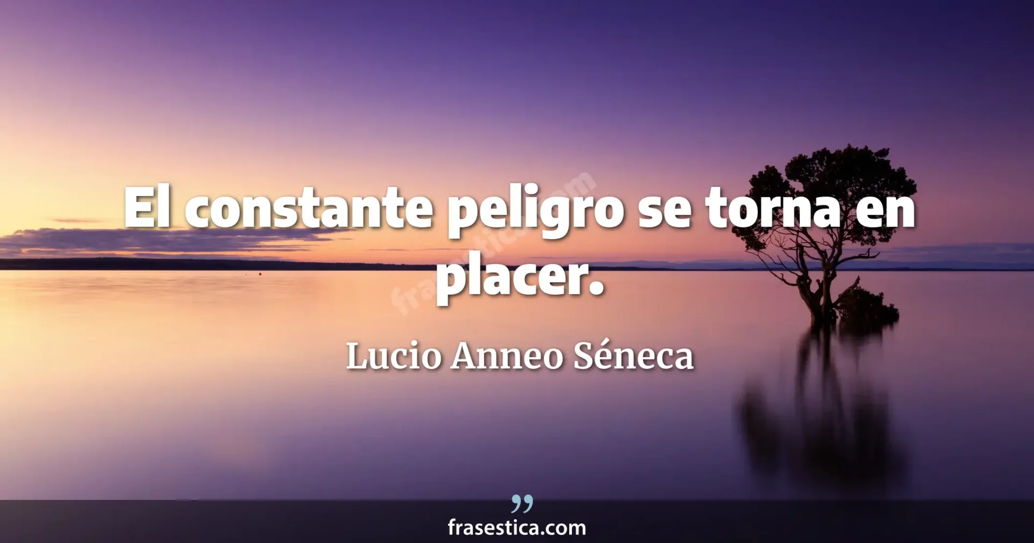 El constante peligro se torna en placer.  - Lucio Anneo Séneca