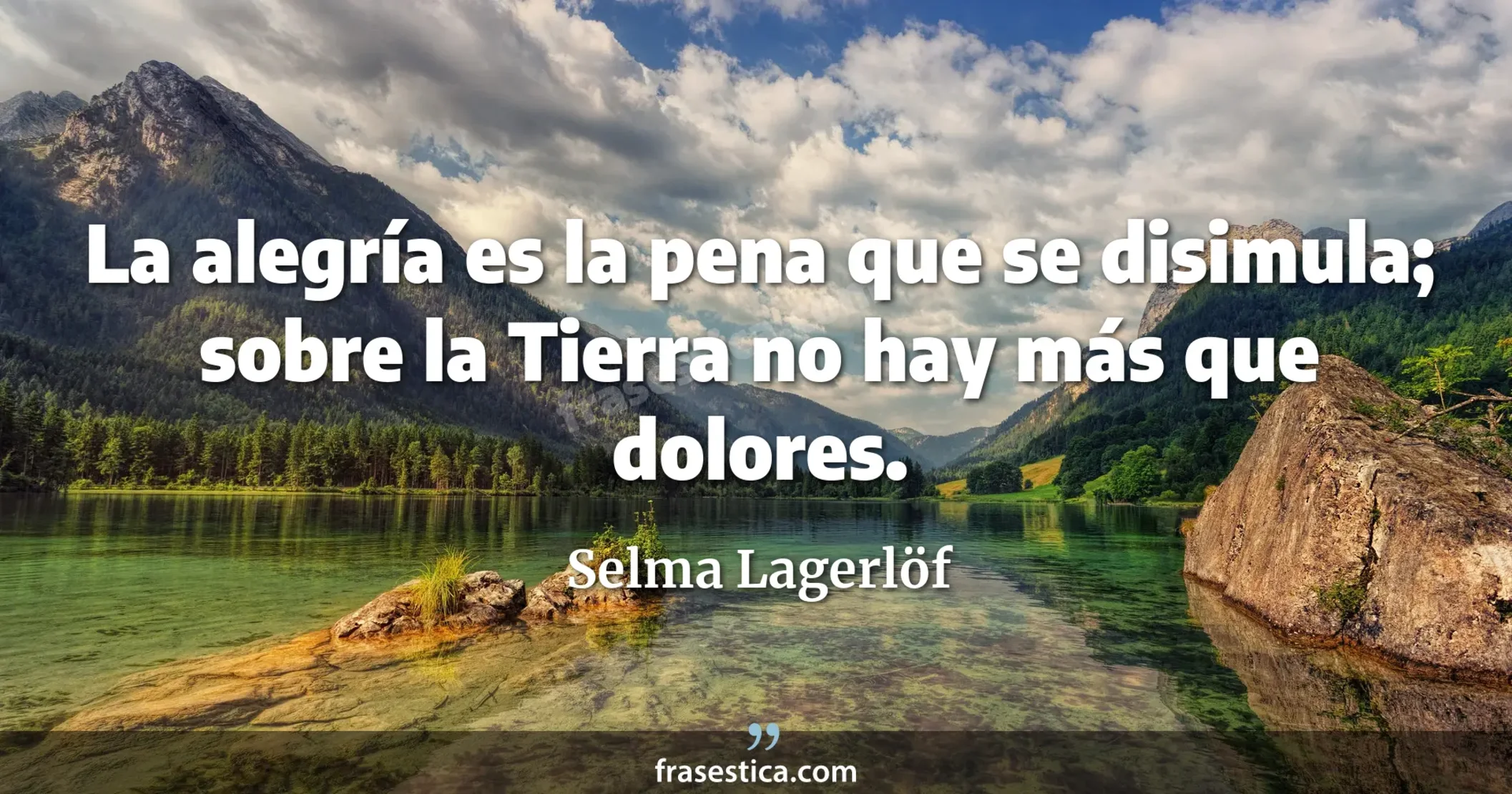 La alegría es la pena que se disimula; sobre la Tierra no hay más que dolores.  - Selma Lagerlöf