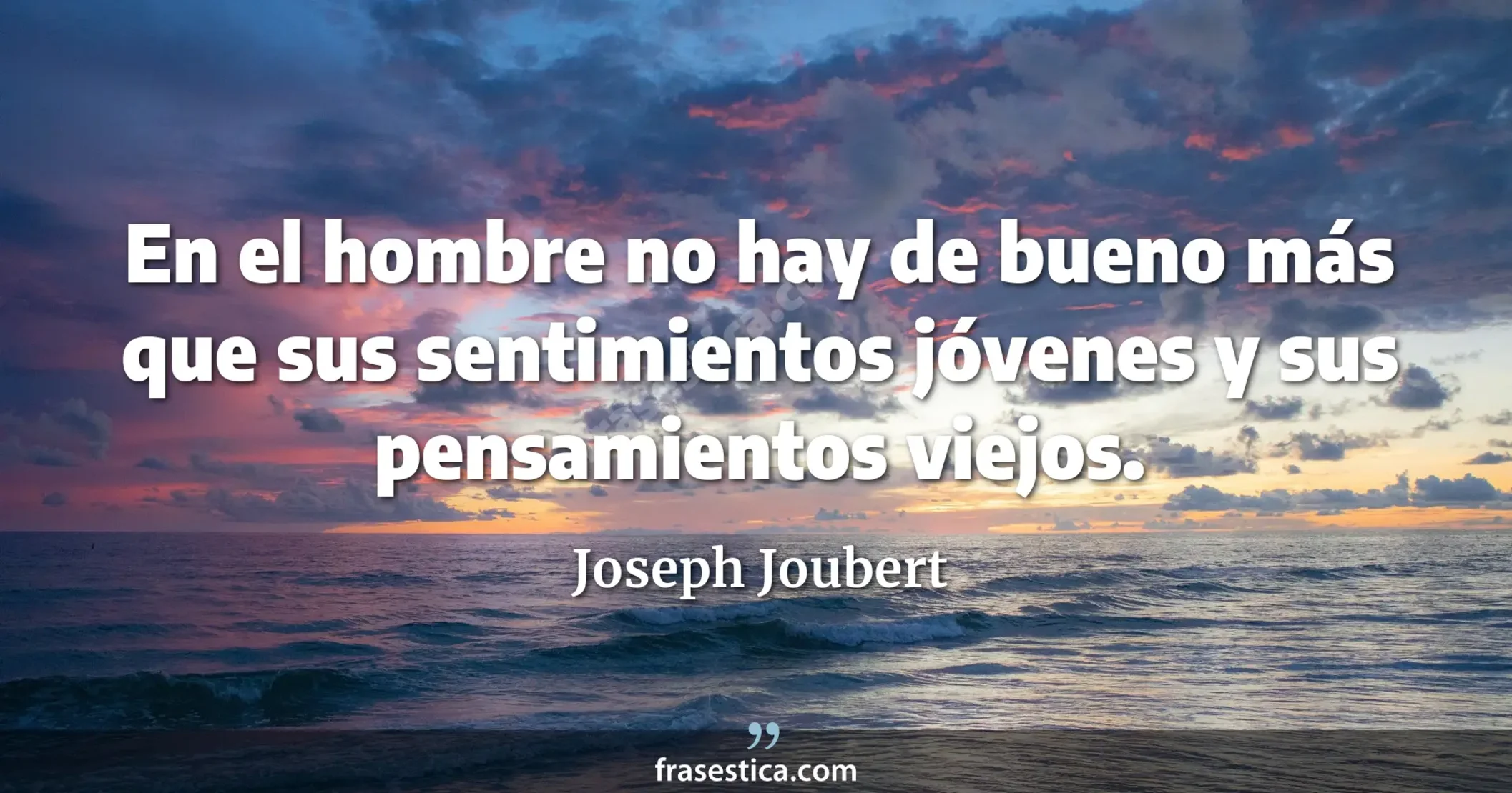 En el hombre no hay de bueno más que sus sentimientos jóvenes y sus pensamientos viejos. - Joseph Joubert