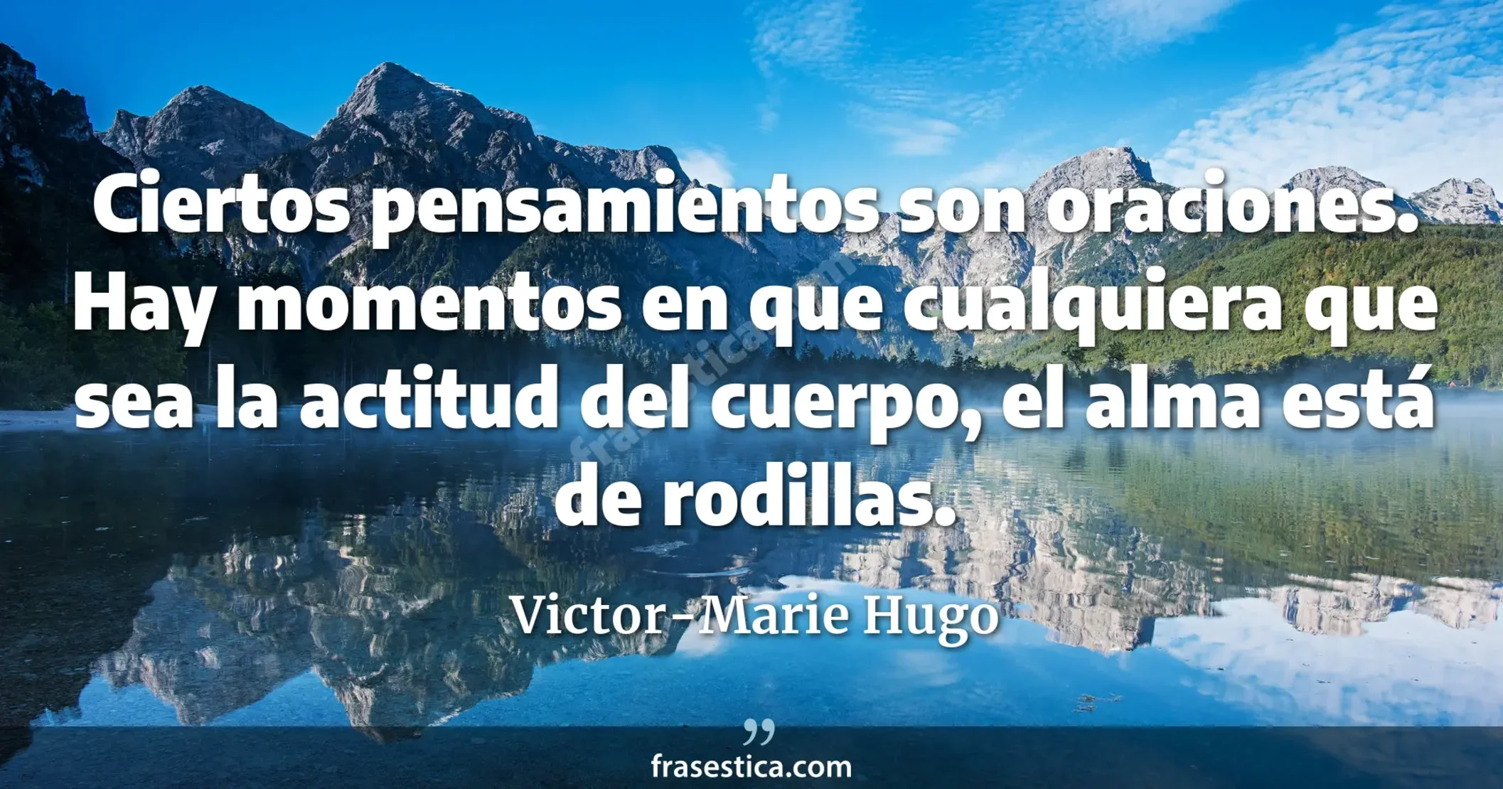 Ciertos pensamientos son oraciones. Hay momentos en que cualquiera que sea la actitud del cuerpo, el alma está de rodillas. - Victor-Marie Hugo