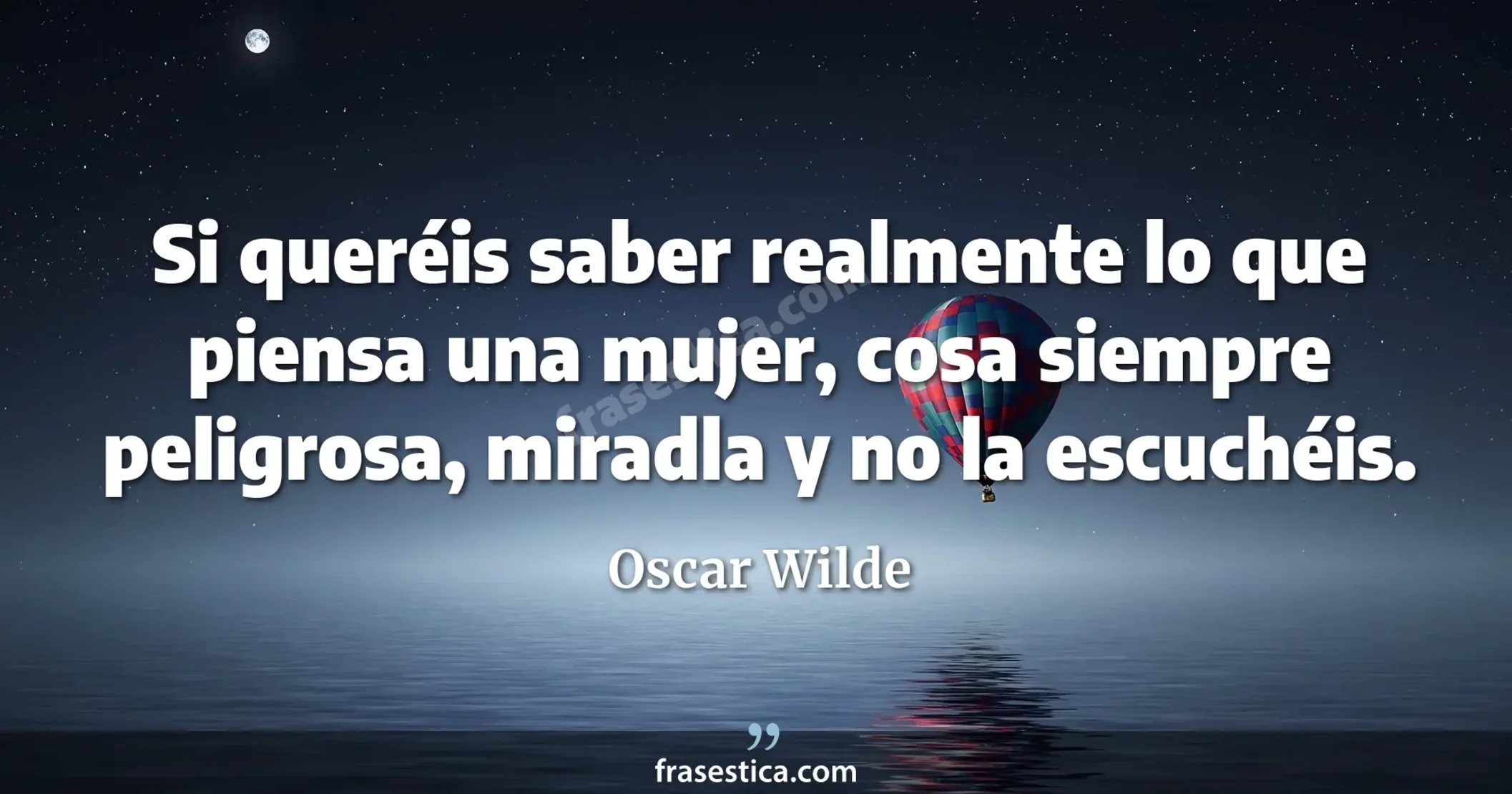 Si queréis saber realmente lo que piensa una mujer, cosa siempre peligrosa, miradla y no la escuchéis.  - Oscar Wilde