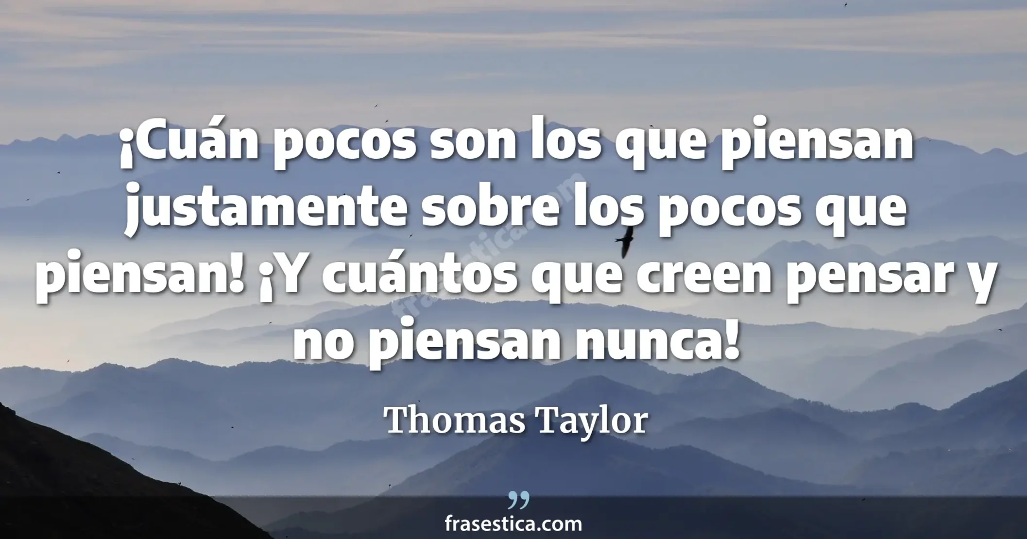 ¡Cuán pocos son los que piensan justamente sobre los pocos que piensan! ¡Y cuántos que creen pensar y no piensan nunca! - Thomas Taylor