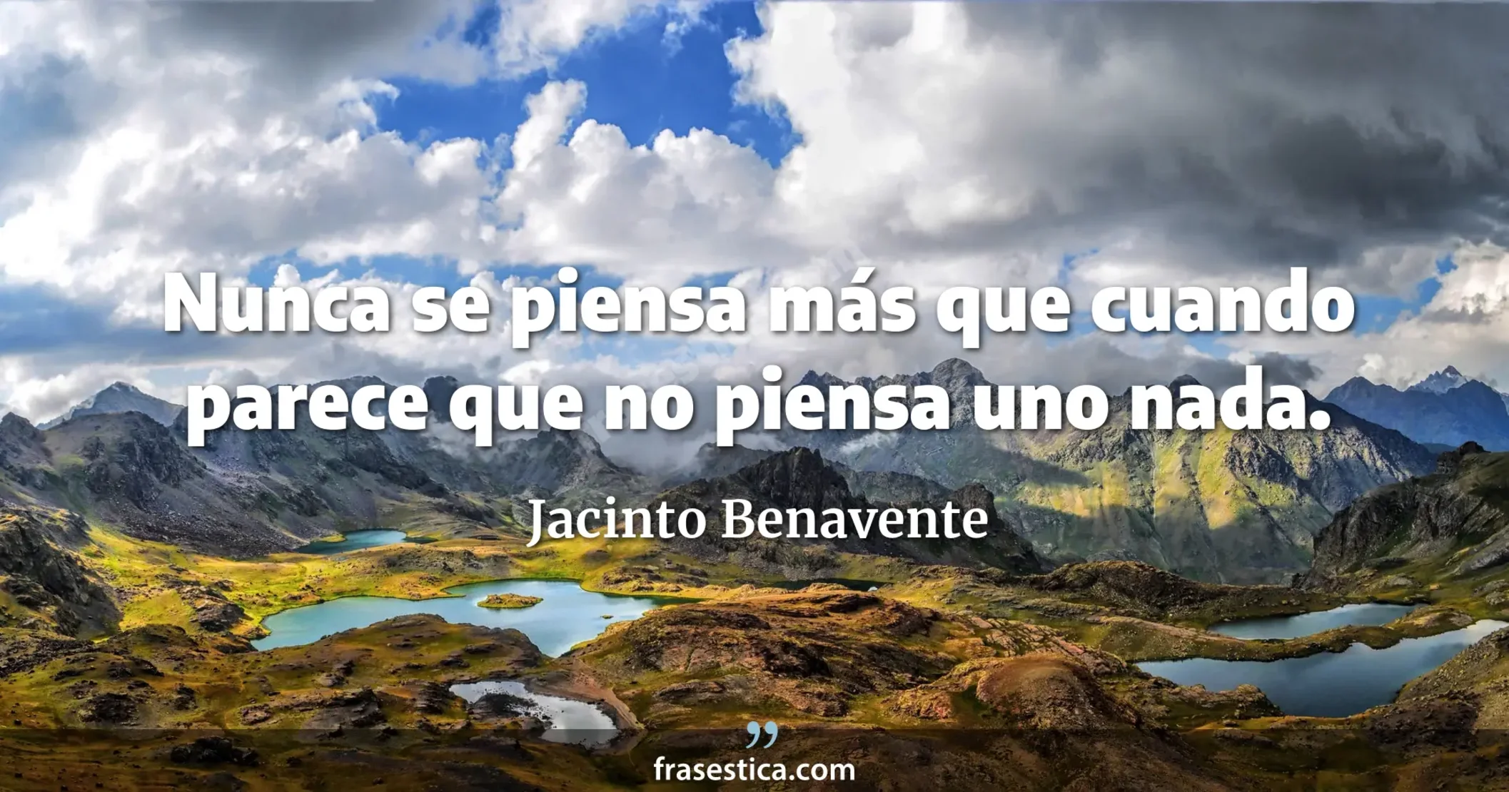 Nunca se piensa más que cuando parece que no piensa uno nada.  - Jacinto Benavente