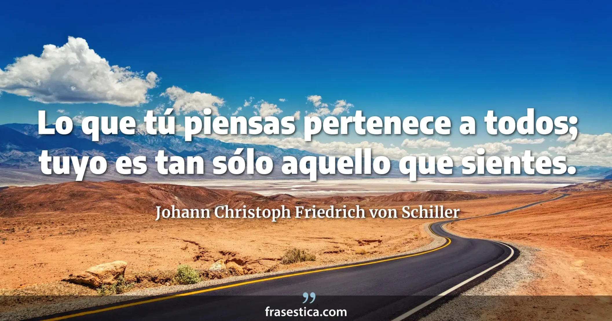 Lo que tú piensas pertenece a todos; tuyo es tan sólo aquello que sientes. - Johann Christoph Friedrich von Schiller