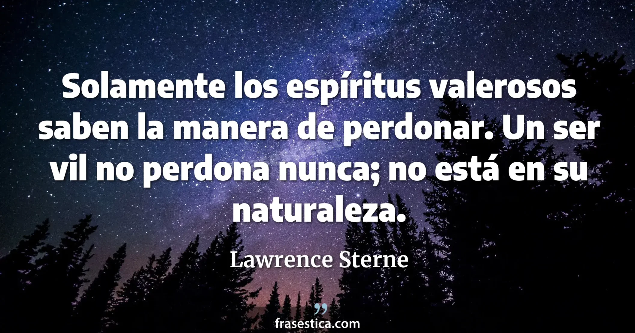 Solamente los espíritus valerosos saben la manera de perdonar. Un ser vil no perdona nunca; no está en su naturaleza. - Lawrence Sterne