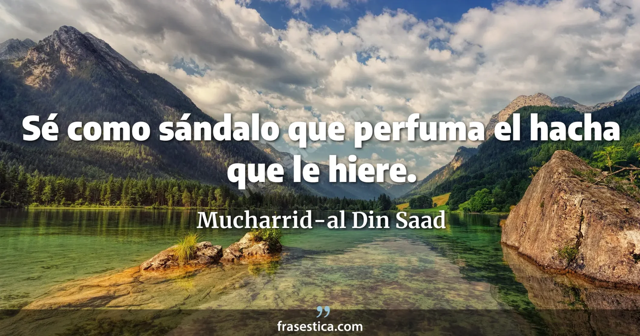Sé como sándalo que perfuma el hacha que le hiere. - Mucharrid-al Din Saad