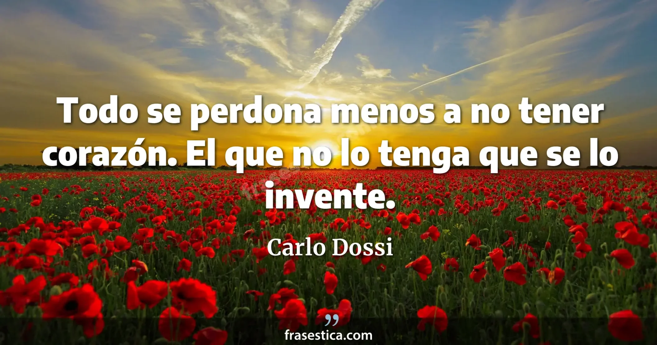 Todo se perdona menos a no tener corazón. El que no lo tenga que se lo invente. - Carlo Dossi