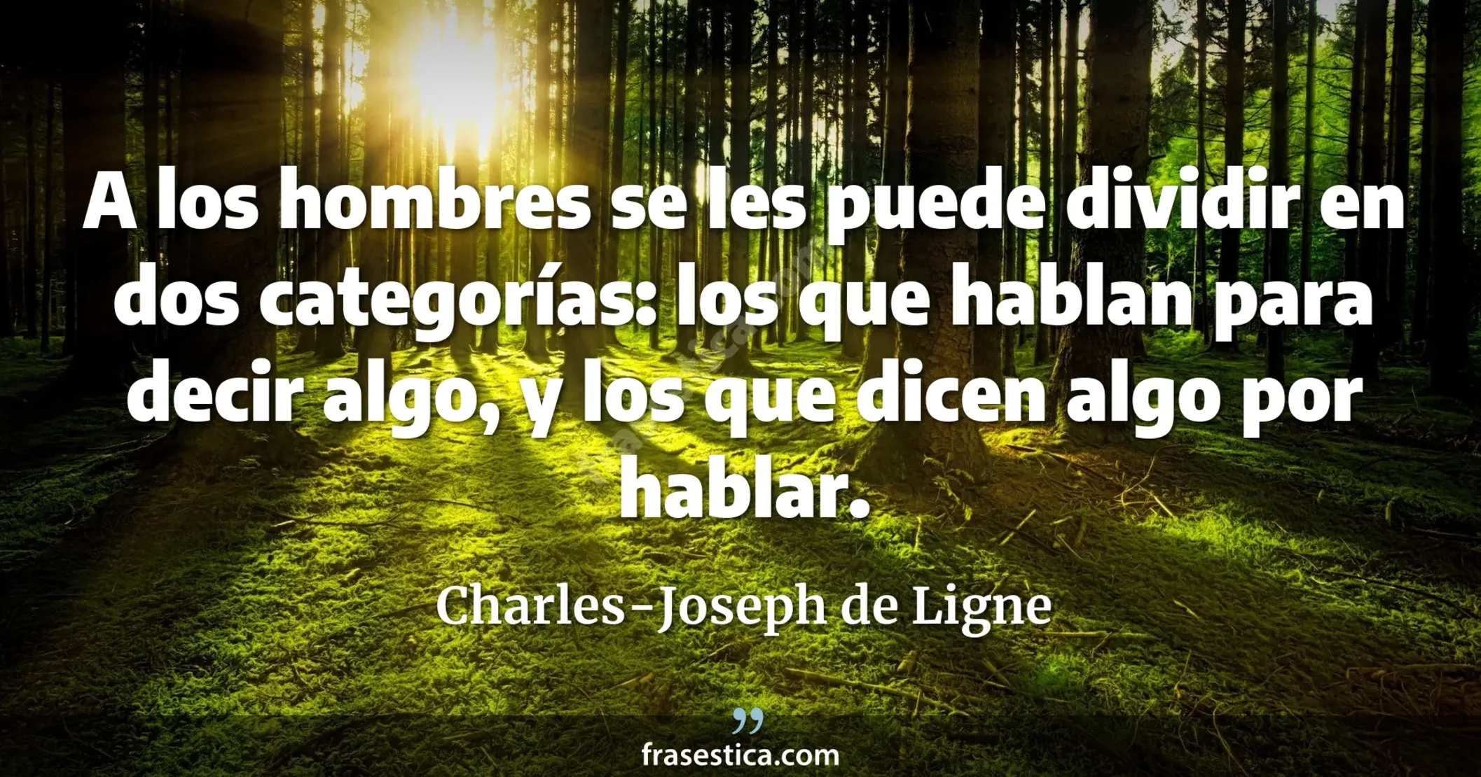A los hombres se les puede dividir en dos categorías: los que hablan para decir algo, y los que dicen algo por hablar. - Charles-Joseph de Ligne