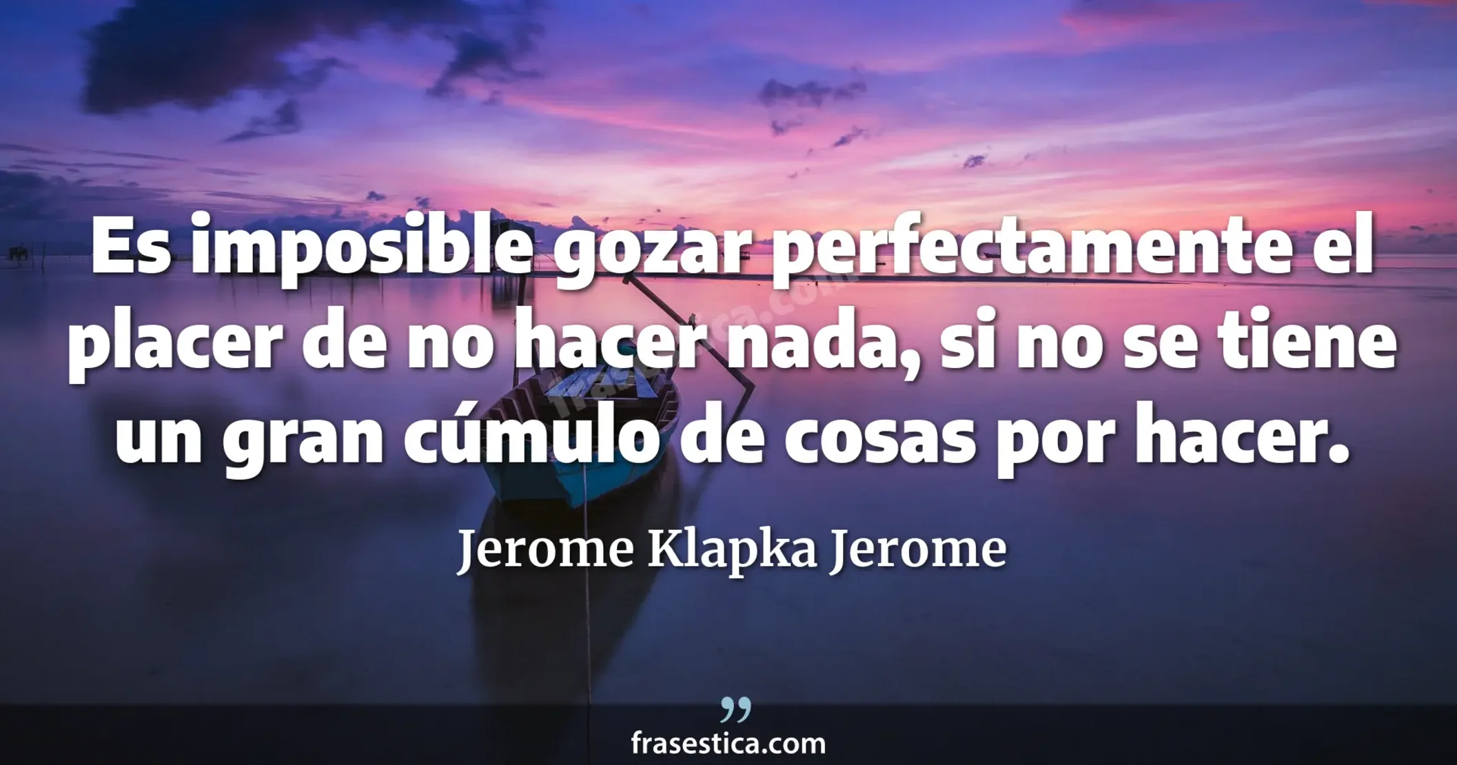 Es imposible gozar perfectamente el placer de no hacer nada, si no se tiene un gran cúmulo de cosas por hacer. - Jerome Klapka Jerome