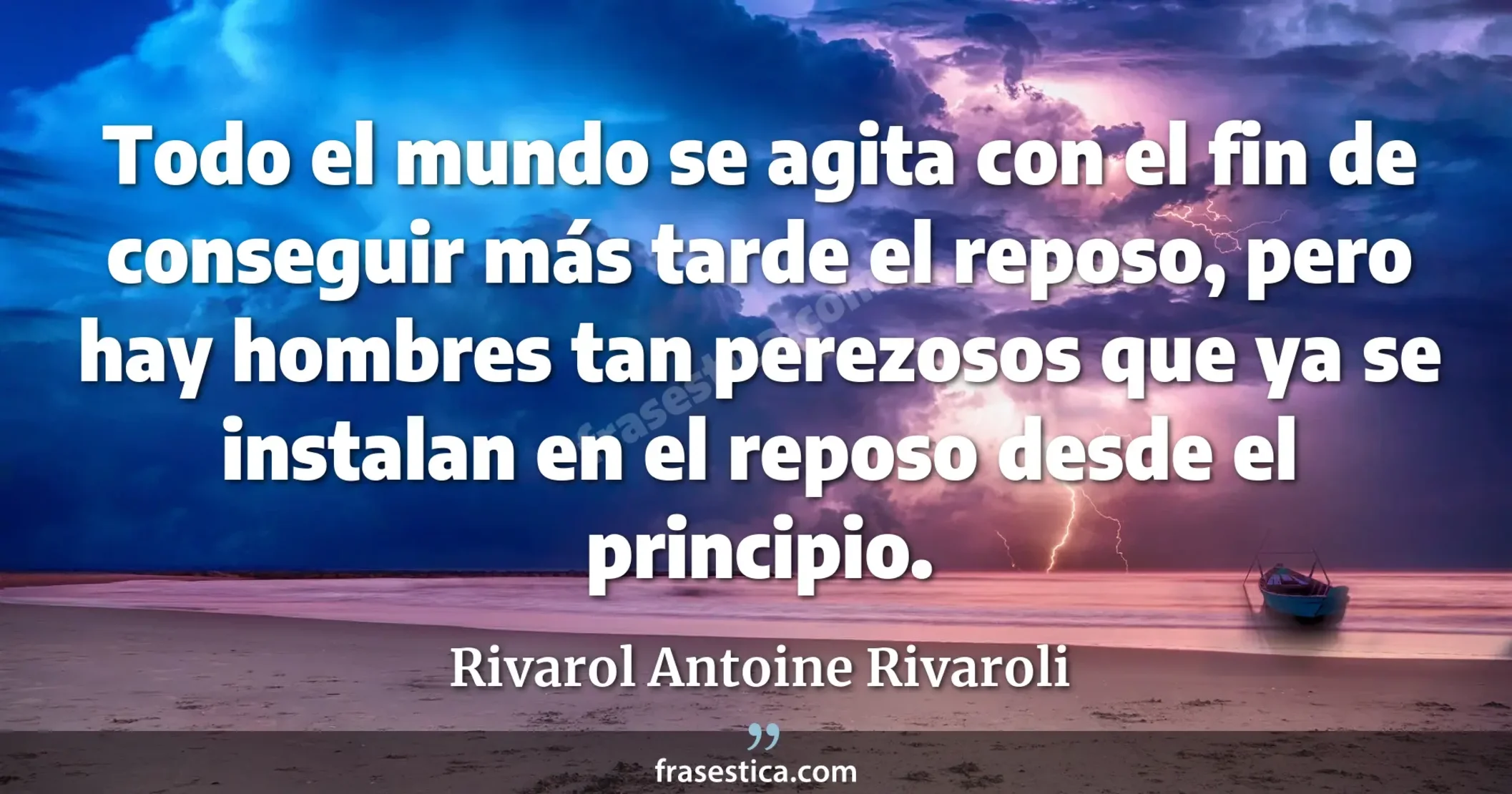 Todo el mundo se agita con el fin de conseguir más tarde el reposo, pero hay hombres tan perezosos que ya se instalan en el reposo desde el principio. - Rivarol Antoine Rivaroli