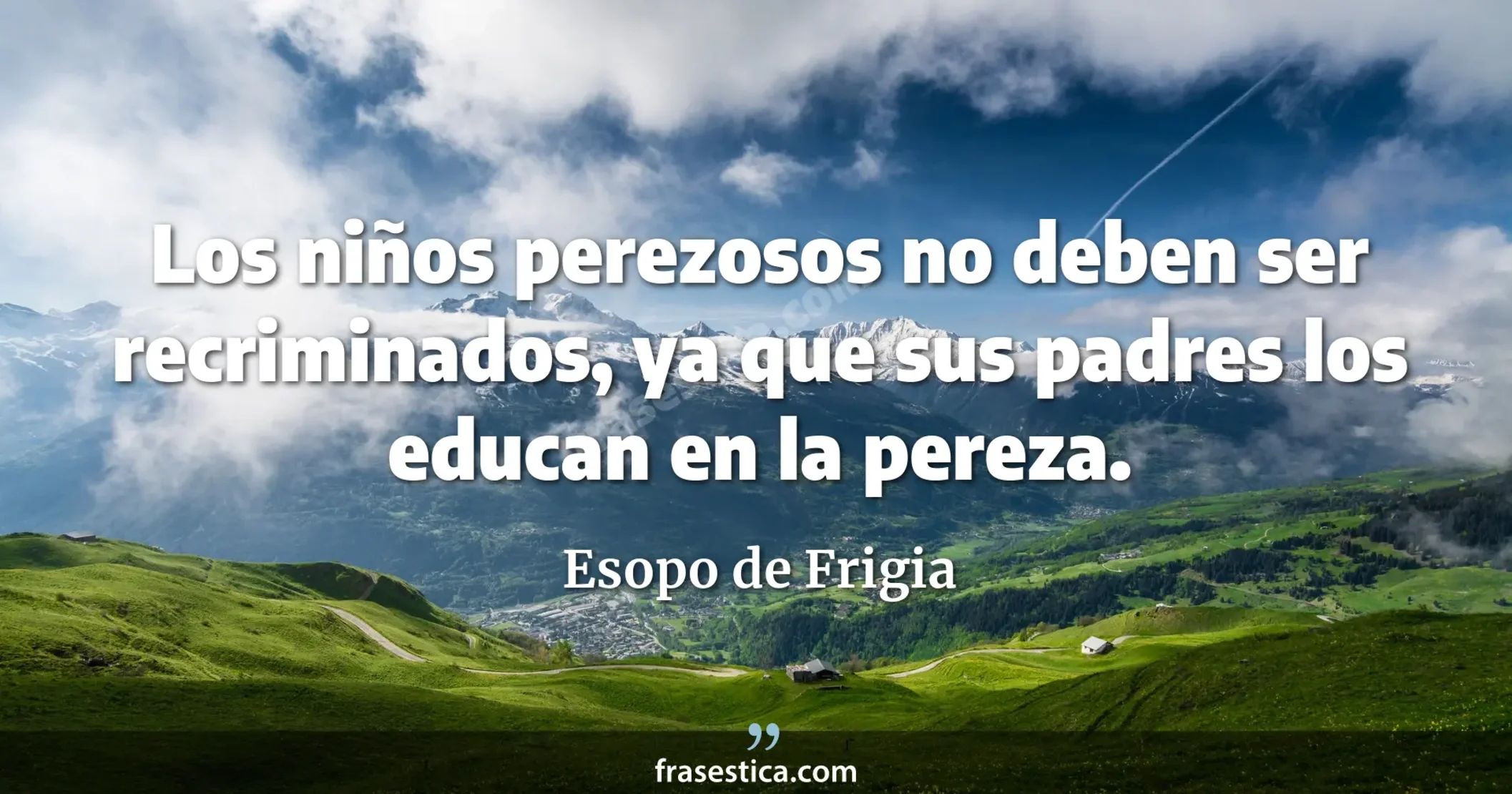 Los niños perezosos no deben ser recriminados, ya que sus padres los educan en la pereza. - Esopo de Frigia