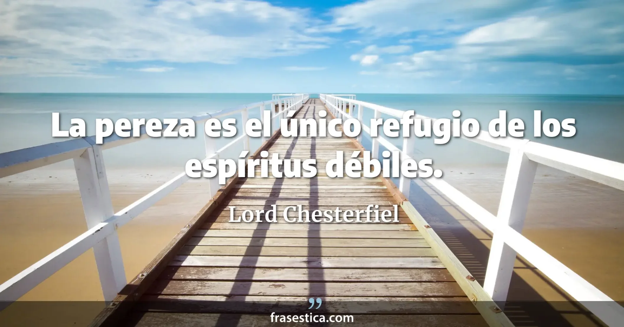 La pereza es el único refugio de los espíritus débiles. - Lord Chesterfiel