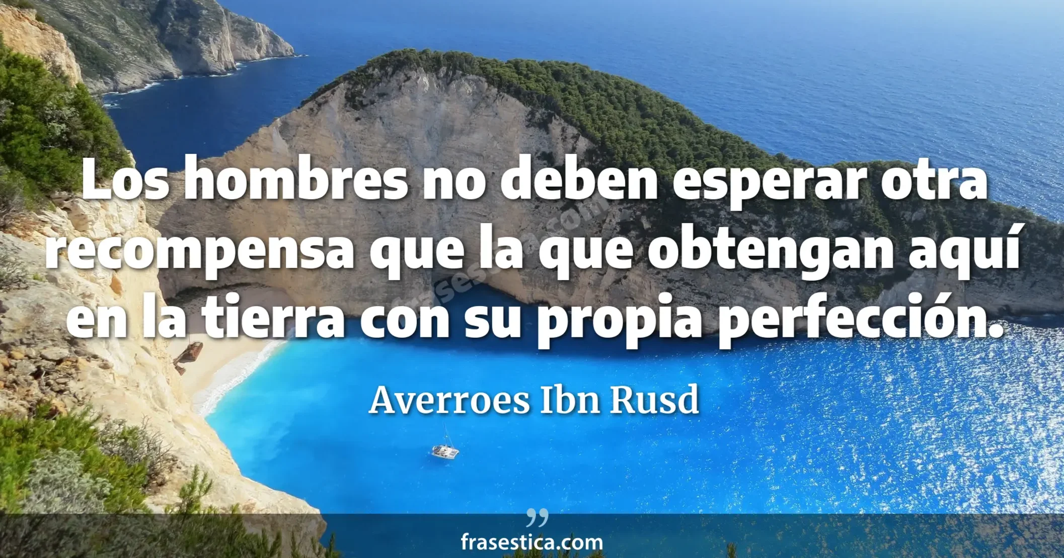 Los hombres no deben esperar otra recompensa que la que obtengan aquí en la tierra con su propia perfección. - Averroes Ibn Rusd