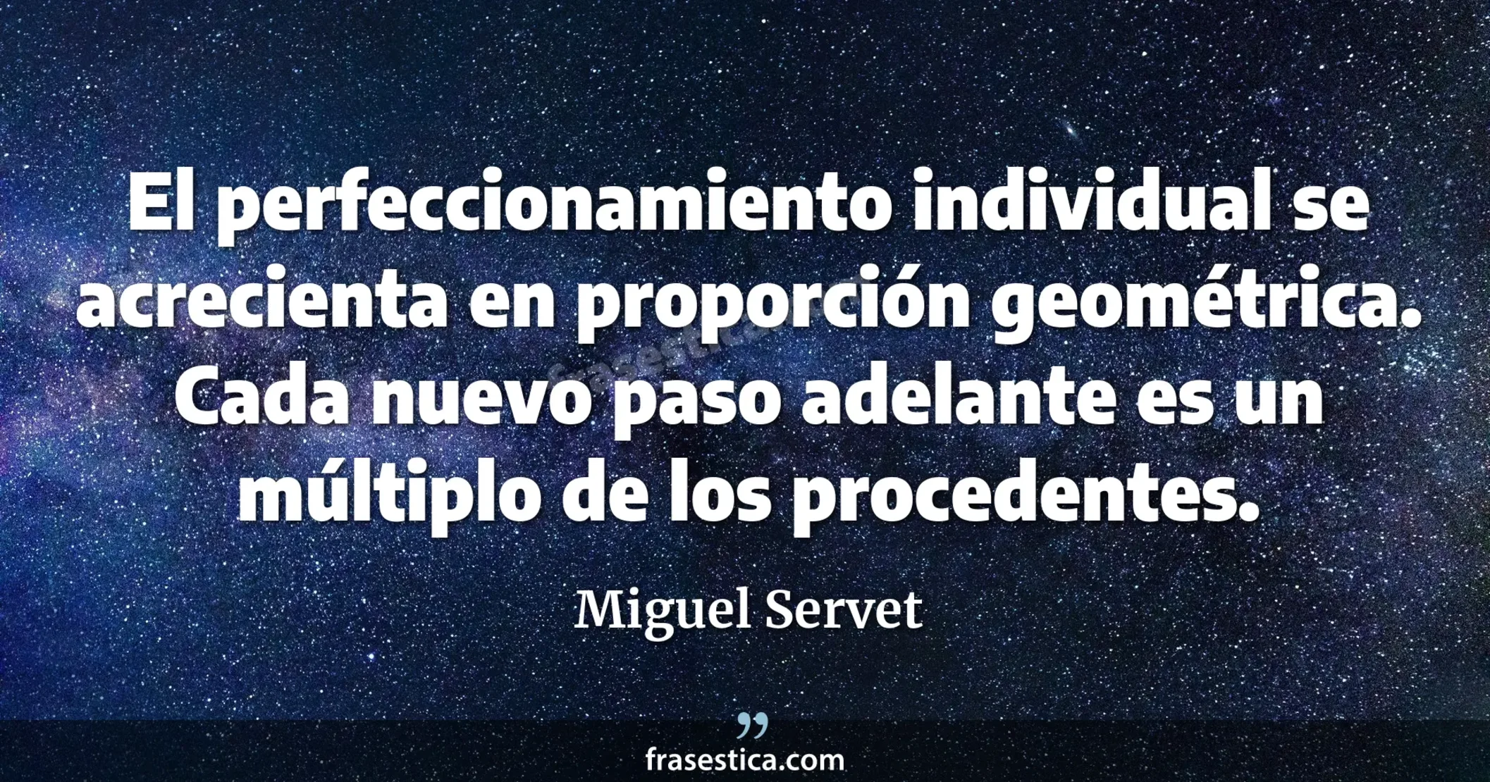 El perfeccionamiento individual se acrecienta en proporción geométrica. Cada nuevo paso adelante es un múltiplo de los procedentes. - Miguel Servet