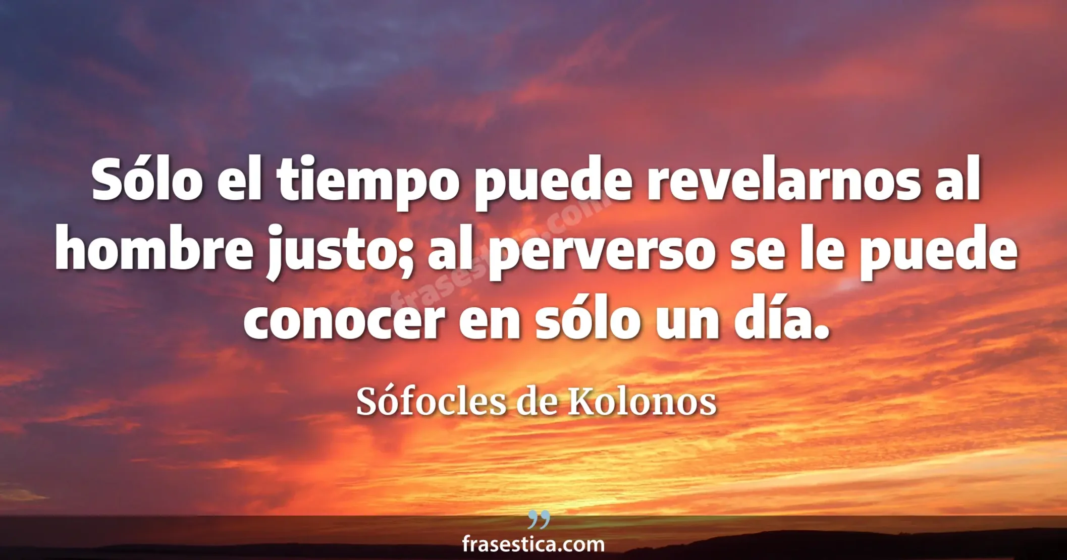 Sólo el tiempo puede revelarnos al hombre justo; al perverso se le puede conocer en sólo un día. - Sófocles de Kolonos