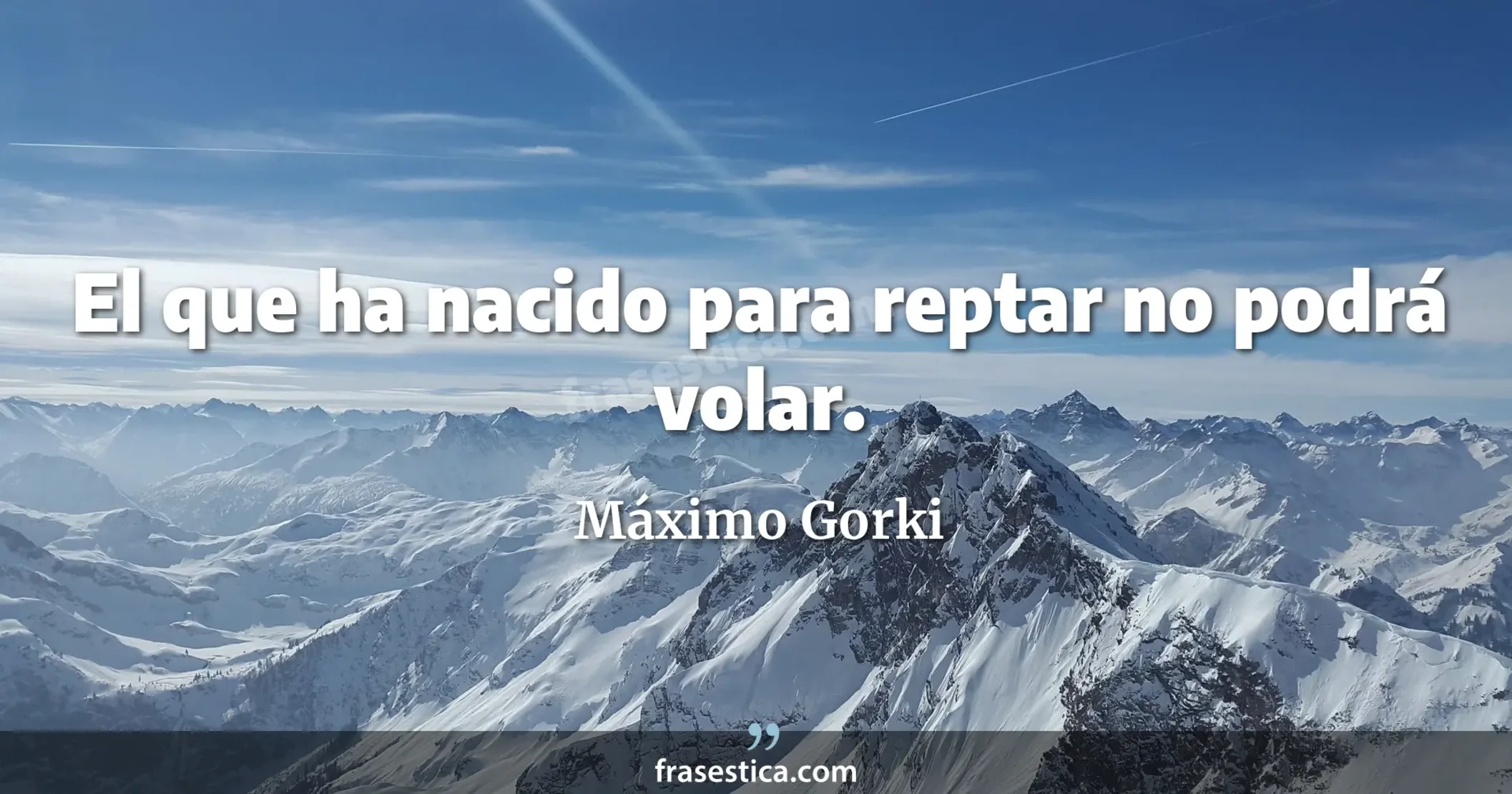 El que ha nacido para reptar no podrá volar. - Máximo Gorki