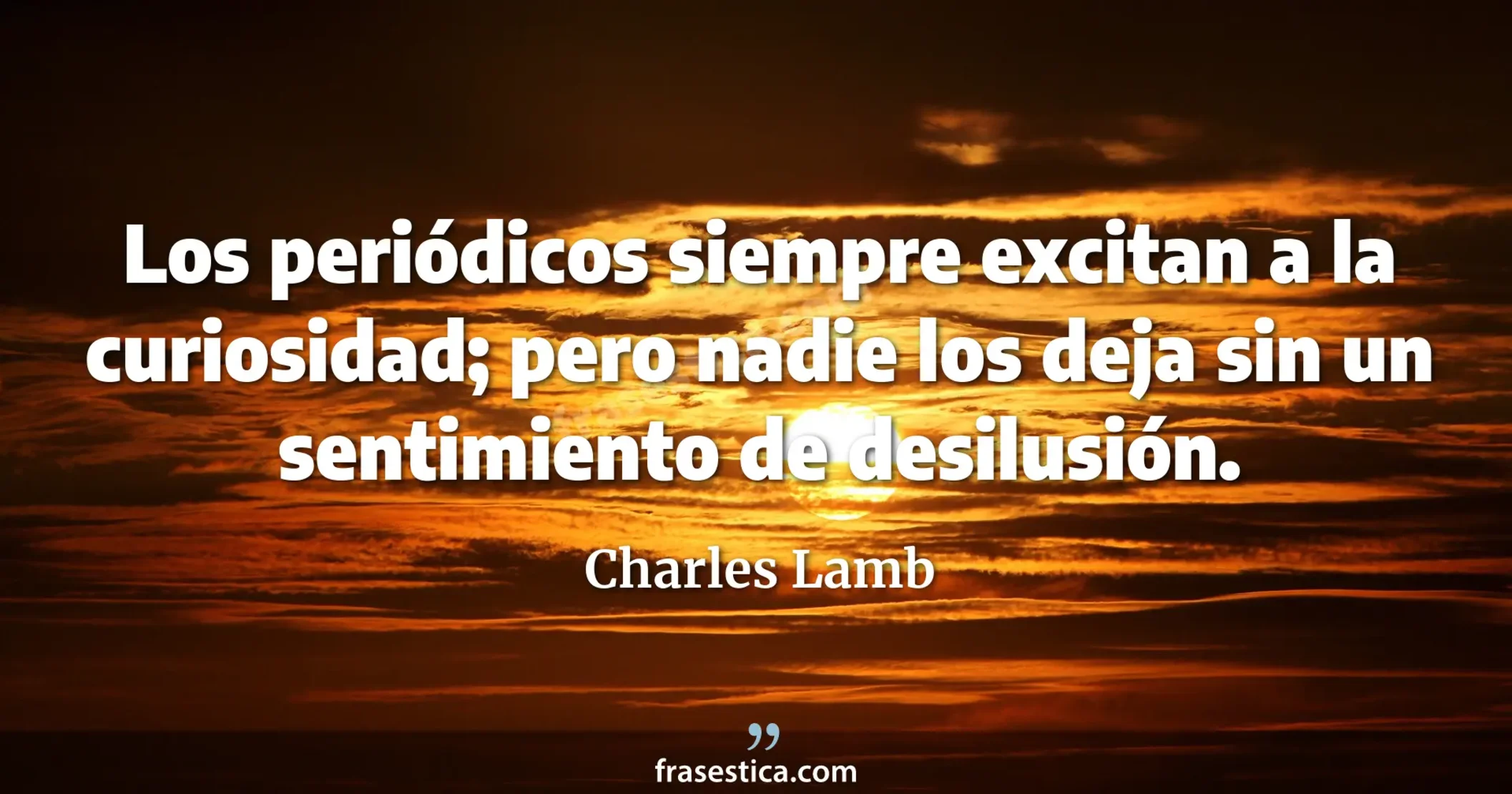 Los periódicos siempre excitan a la curiosidad; pero nadie los deja sin un sentimiento de desilusión. - Charles Lamb