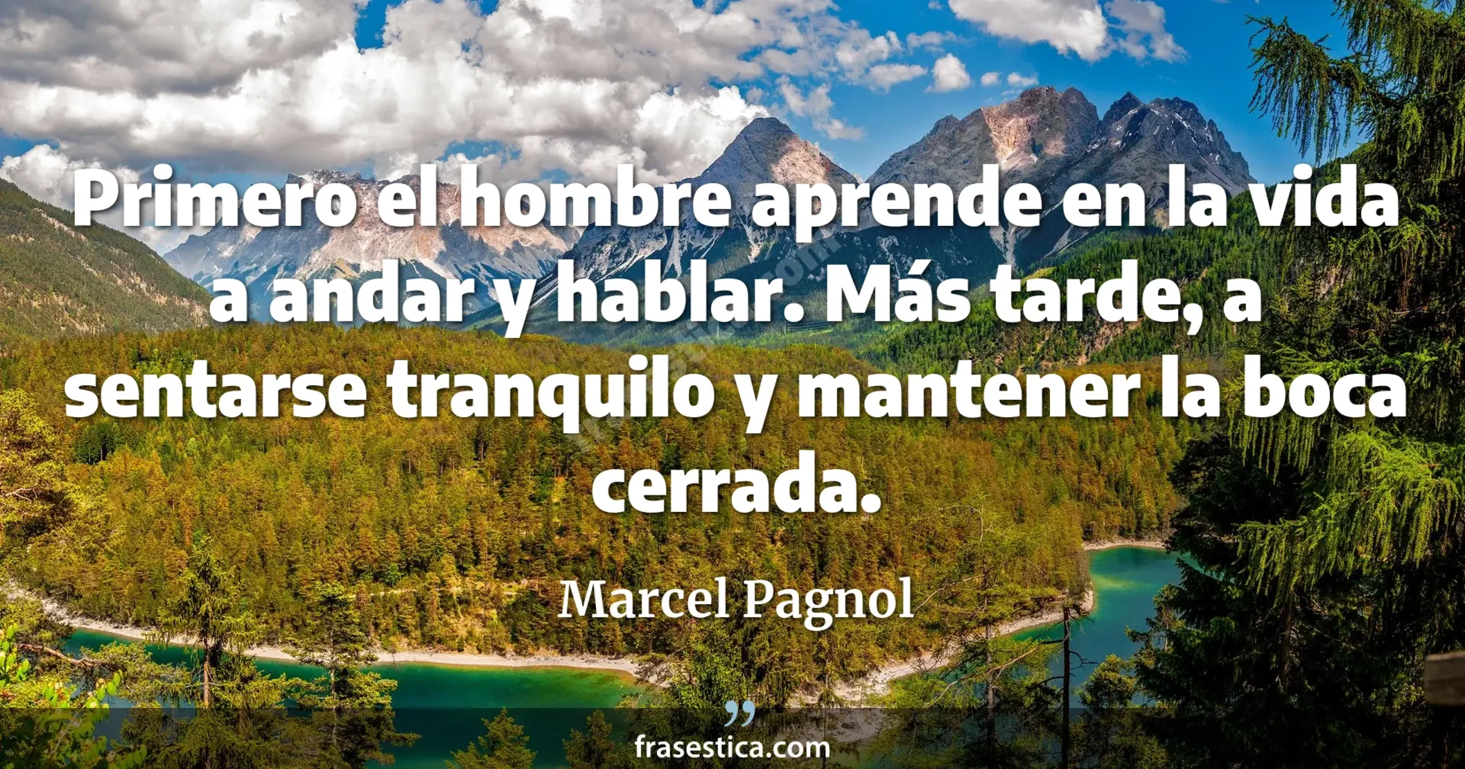 Primero el hombre aprende en la vida a andar y hablar. Más tarde, a sentarse tranquilo y mantener la boca cerrada. - Marcel Pagnol