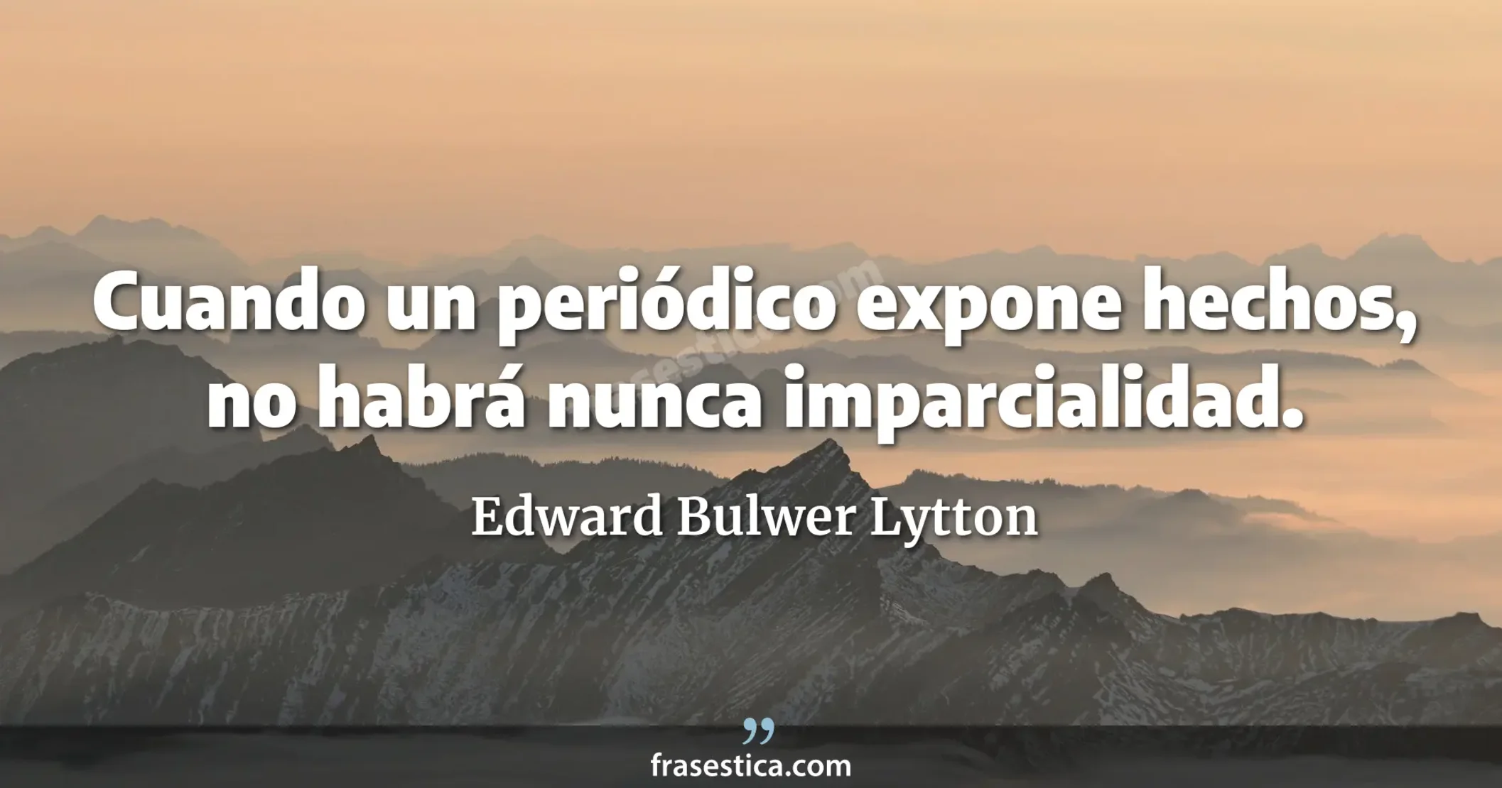 Cuando un periódico expone hechos, no habrá nunca imparcialidad. - Edward Bulwer Lytton