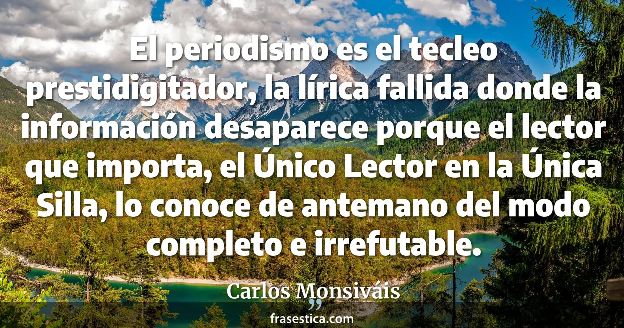 El periodismo es el tecleo prestidigitador, la lírica fallida donde la información desaparece porque el lector que importa, el Único Lector en la Única Silla, lo conoce de antemano del modo completo e irrefutable. - Carlos Monsiváis