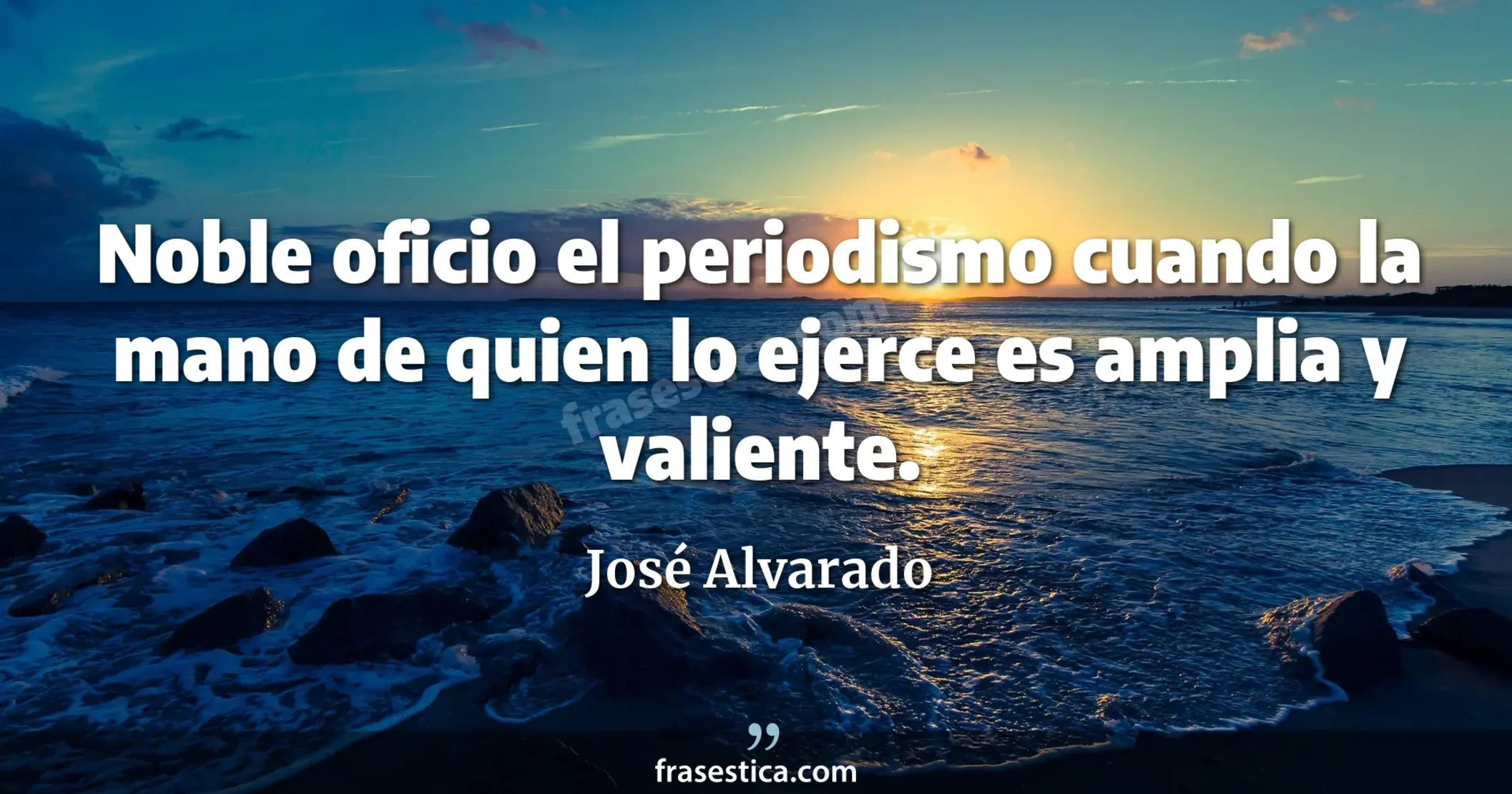 Noble oficio el periodismo cuando la mano de quien lo ejerce es amplia y valiente. - José Alvarado