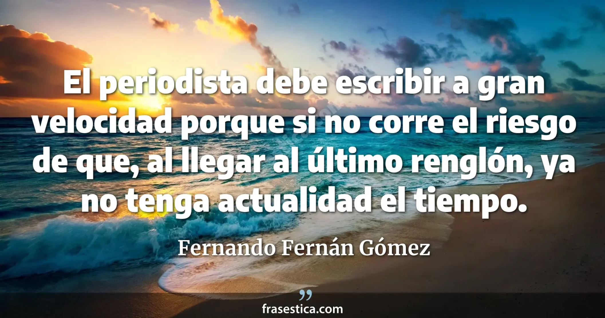 El periodista debe escribir a gran velocidad porque si no corre el riesgo de que, al llegar al último renglón, ya no tenga actualidad el tiempo. - Fernando Fernán Gómez