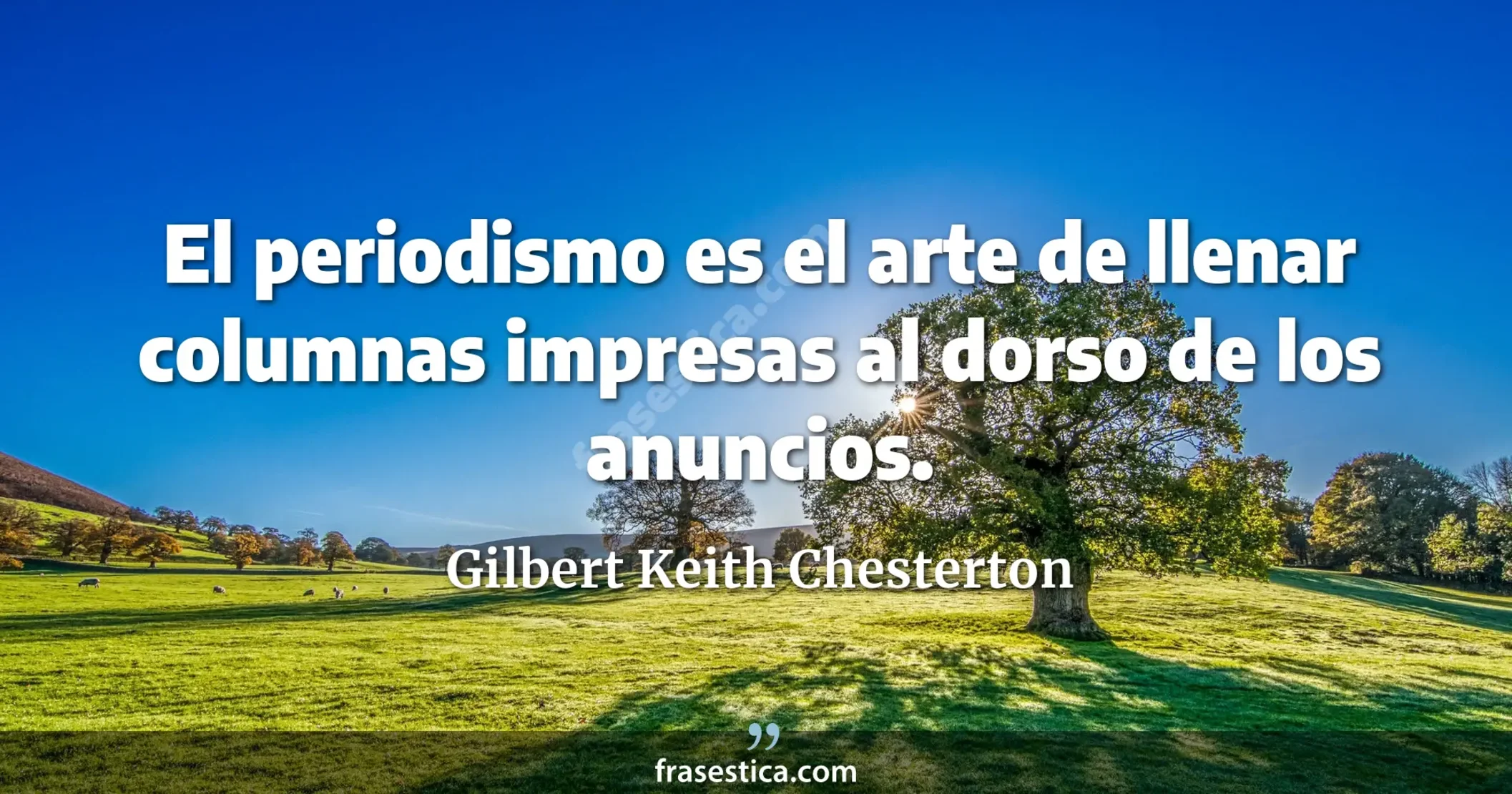 El periodismo es el arte de llenar columnas impresas al dorso de los anuncios. - Gilbert Keith Chesterton