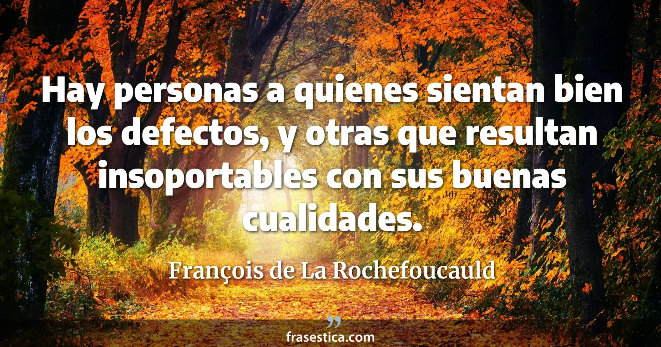 Hay personas a quienes sientan bien los defectos, y otras que resultan insoportables con sus buenas cualidades.  - François de La Rochefoucauld